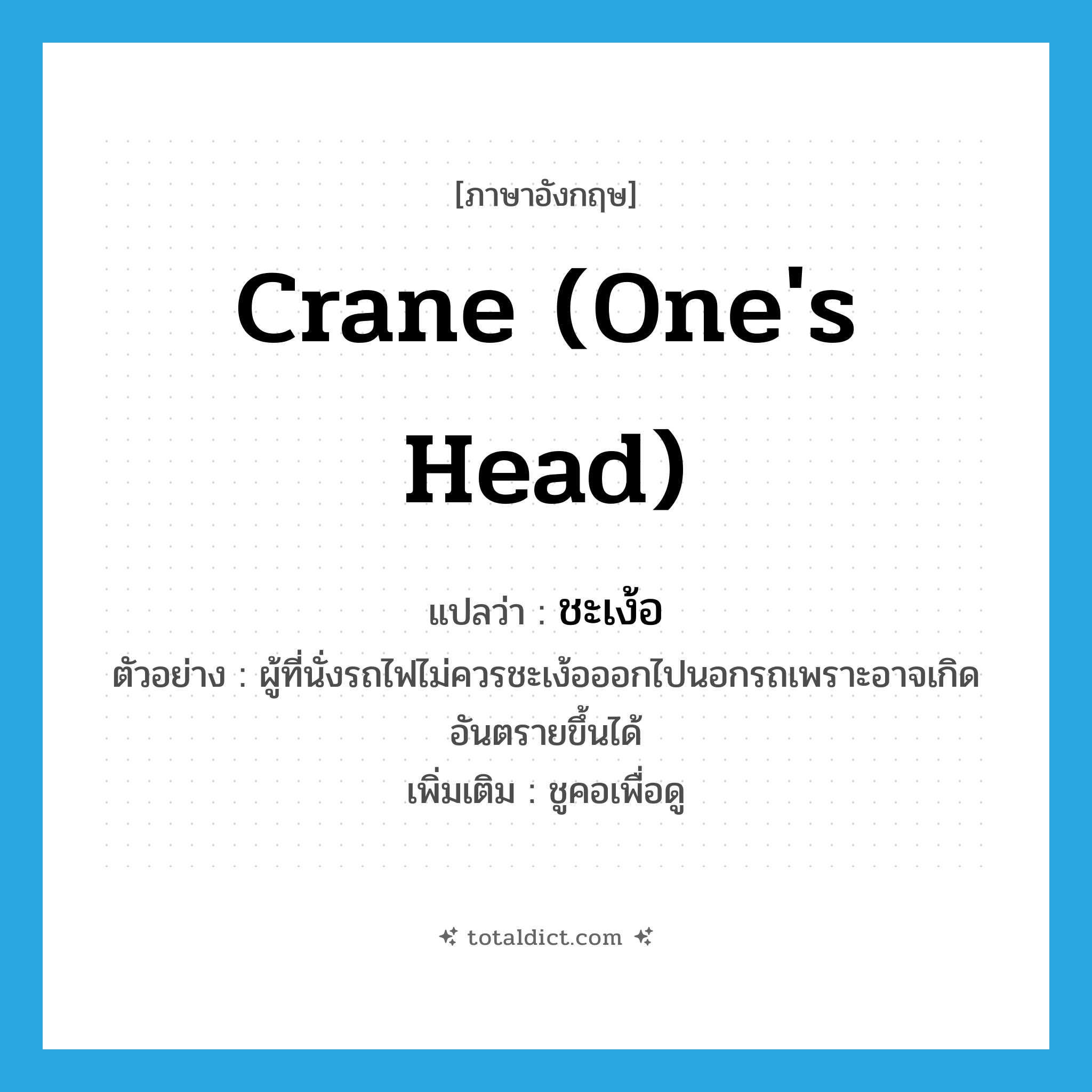 crane (one&#39;s head) แปลว่า?, คำศัพท์ภาษาอังกฤษ crane (one&#39;s head) แปลว่า ชะเง้อ ประเภท V ตัวอย่าง ผู้ที่นั่งรถไฟไม่ควรชะเง้อออกไปนอกรถเพราะอาจเกิดอันตรายขึ้นได้ เพิ่มเติม ชูคอเพื่อดู หมวด V