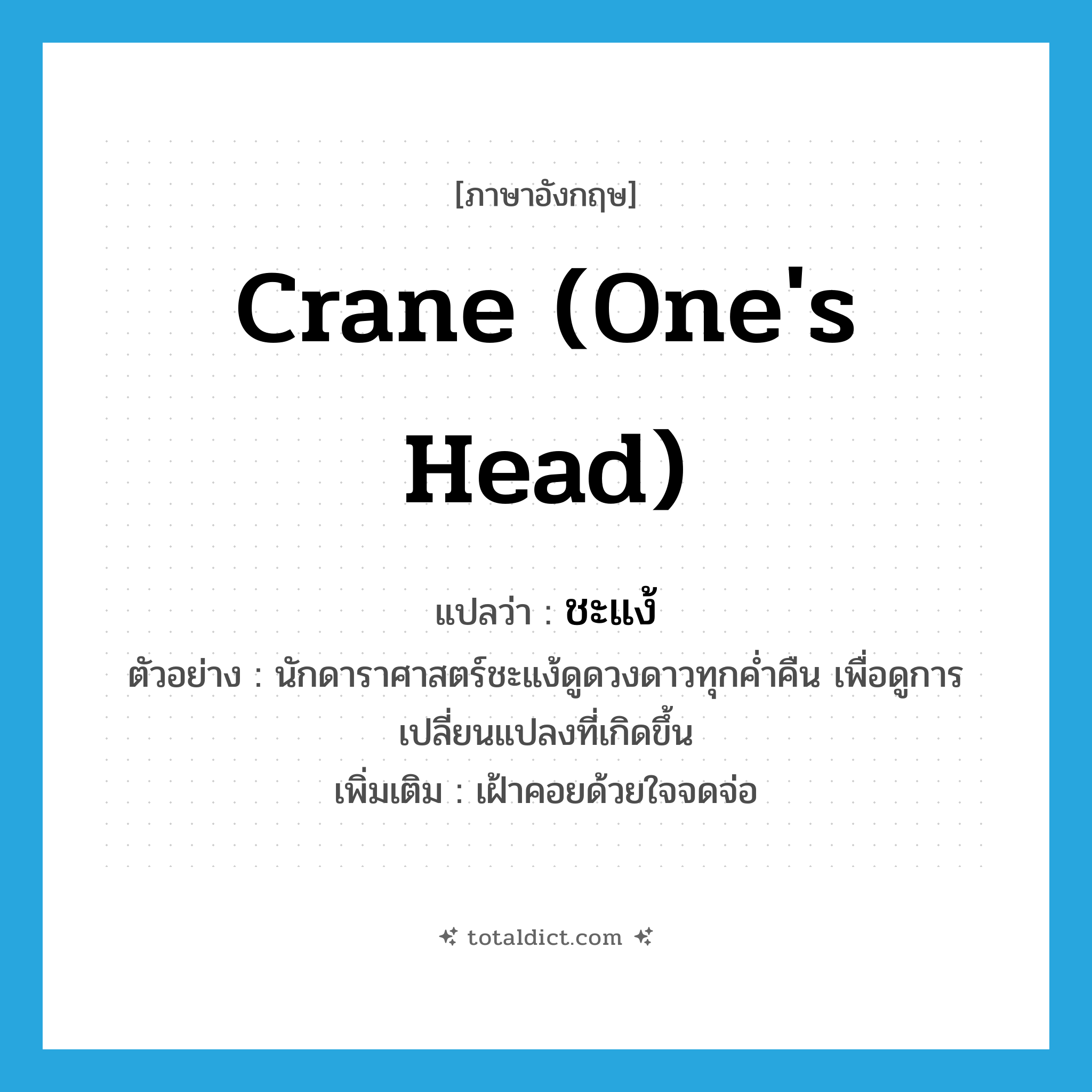 crane (one&#39;s head) แปลว่า?, คำศัพท์ภาษาอังกฤษ crane (one&#39;s head) แปลว่า ชะแง้ ประเภท V ตัวอย่าง นักดาราศาสตร์ชะแง้ดูดวงดาวทุกค่ำคืน เพื่อดูการเปลี่ยนแปลงที่เกิดขึ้น เพิ่มเติม เฝ้าคอยด้วยใจจดจ่อ หมวด V