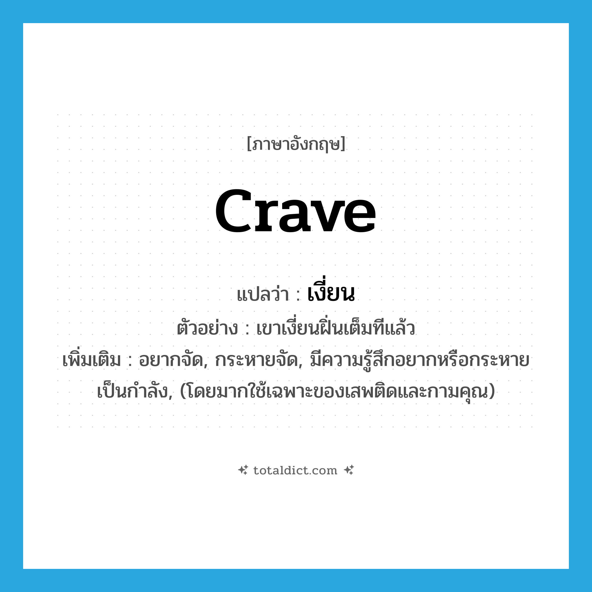 crave แปลว่า?, คำศัพท์ภาษาอังกฤษ crave แปลว่า เงี่ยน ประเภท V ตัวอย่าง เขาเงี่ยนฝิ่นเต็มทีแล้ว เพิ่มเติม อยากจัด, กระหายจัด, มีความรู้สึกอยากหรือกระหายเป็นกำลัง, (โดยมากใช้เฉพาะของเสพติดและกามคุณ) หมวด V