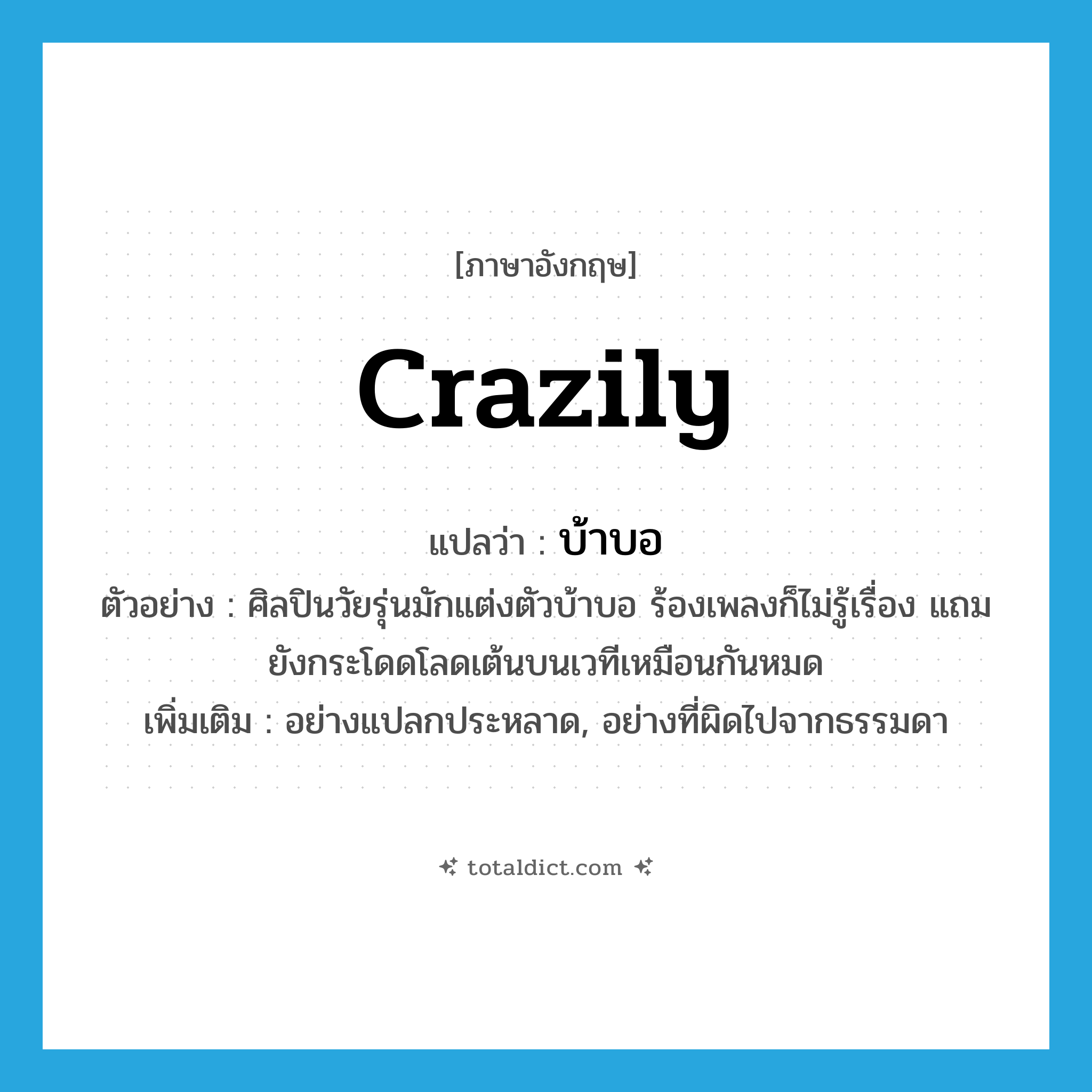 crazily แปลว่า?, คำศัพท์ภาษาอังกฤษ crazily แปลว่า บ้าบอ ประเภท ADV ตัวอย่าง ศิลปินวัยรุ่นมักแต่งตัวบ้าบอ ร้องเพลงก็ไม่รู้เรื่อง แถมยังกระโดดโลดเต้นบนเวทีเหมือนกันหมด เพิ่มเติม อย่างแปลกประหลาด, อย่างที่ผิดไปจากธรรมดา หมวด ADV