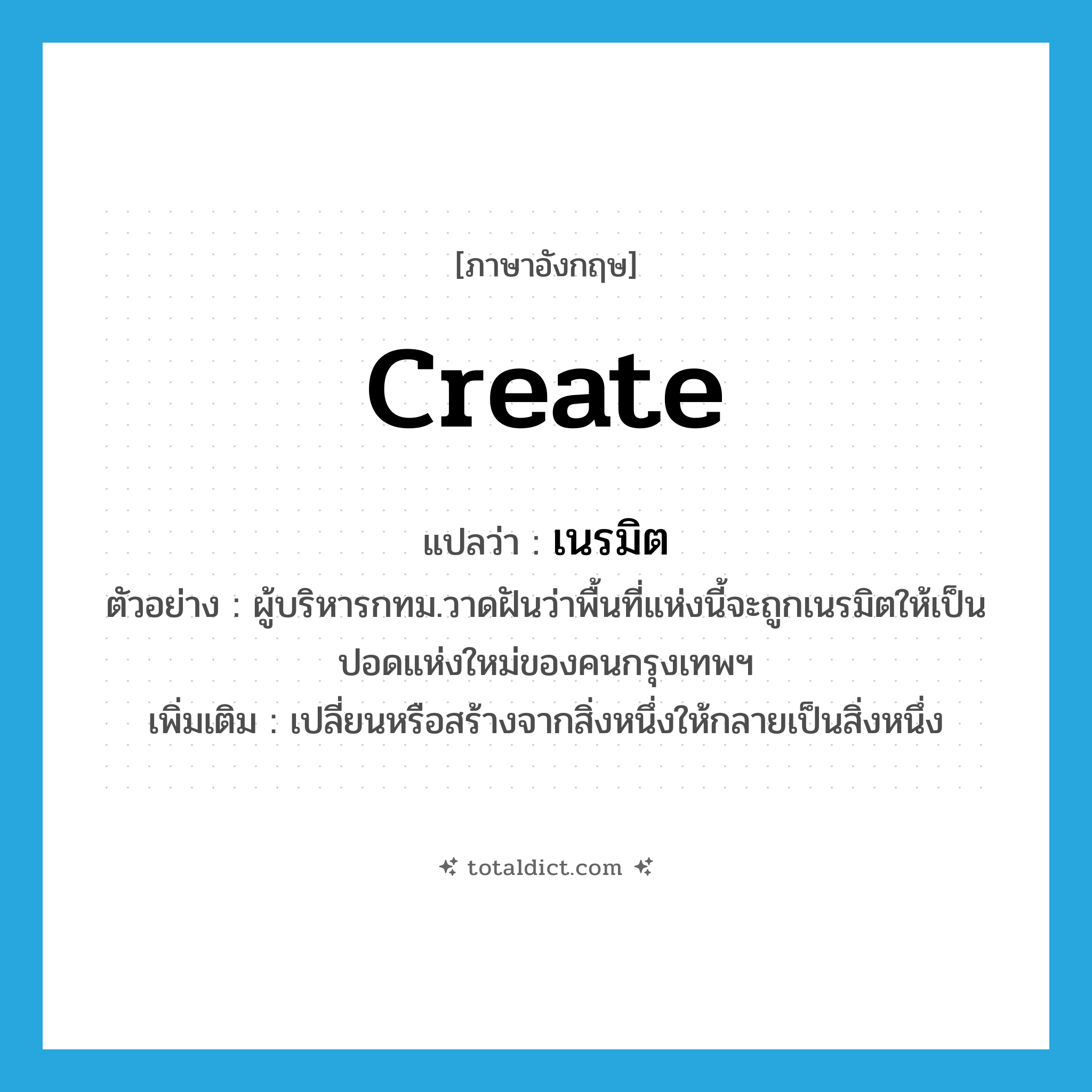 create แปลว่า?, คำศัพท์ภาษาอังกฤษ create แปลว่า เนรมิต ประเภท V ตัวอย่าง ผู้บริหารกทม.วาดฝันว่าพื้นที่แห่งนี้จะถูกเนรมิตให้เป็นปอดแห่งใหม่ของคนกรุงเทพฯ เพิ่มเติม เปลี่ยนหรือสร้างจากสิ่งหนึ่งให้กลายเป็นสิ่งหนึ่ง หมวด V