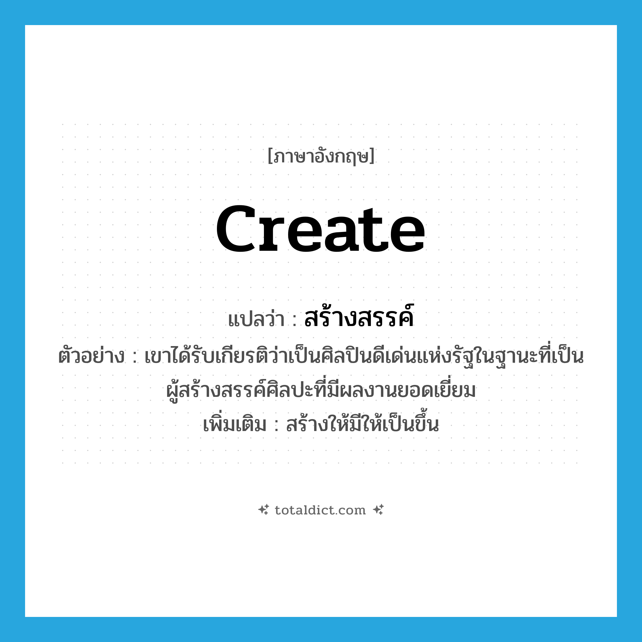 create แปลว่า?, คำศัพท์ภาษาอังกฤษ create แปลว่า สร้างสรรค์ ประเภท V ตัวอย่าง เขาได้รับเกียรติว่าเป็นศิลปินดีเด่นแห่งรัฐในฐานะที่เป็นผู้สร้างสรรค์ศิลปะที่มีผลงานยอดเยี่ยม เพิ่มเติม สร้างให้มีให้เป็นขึ้น หมวด V