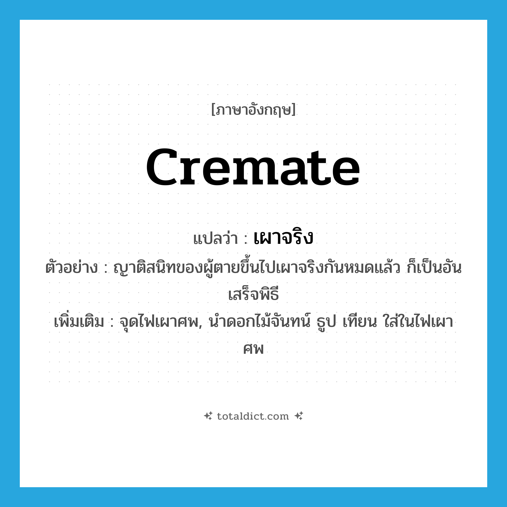 cremate แปลว่า?, คำศัพท์ภาษาอังกฤษ cremate แปลว่า เผาจริง ประเภท V ตัวอย่าง ญาติสนิทของผู้ตายขึ้นไปเผาจริงกันหมดแล้ว ก็เป็นอันเสร็จพิธี เพิ่มเติม จุดไฟเผาศพ, นำดอกไม้จันทน์ ธูป เทียน ใส่ในไฟเผาศพ หมวด V