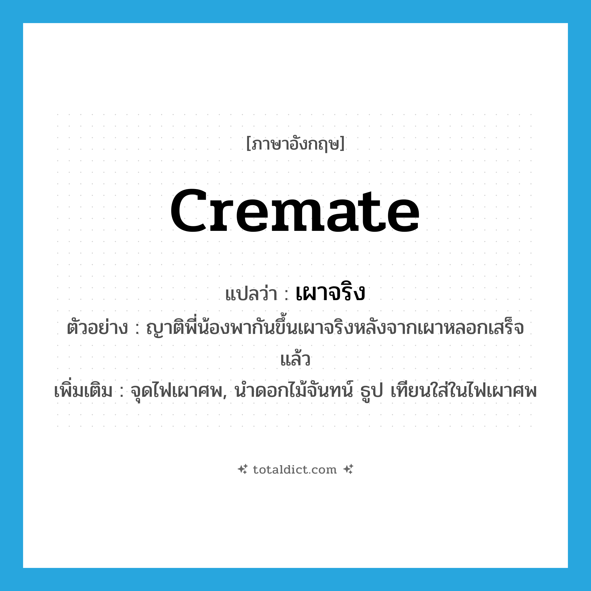 cremate แปลว่า?, คำศัพท์ภาษาอังกฤษ cremate แปลว่า เผาจริง ประเภท V ตัวอย่าง ญาติพี่น้องพากันขึ้นเผาจริงหลังจากเผาหลอกเสร็จแล้ว เพิ่มเติม จุดไฟเผาศพ, นําดอกไม้จันทน์ ธูป เทียนใส่ในไฟเผาศพ หมวด V