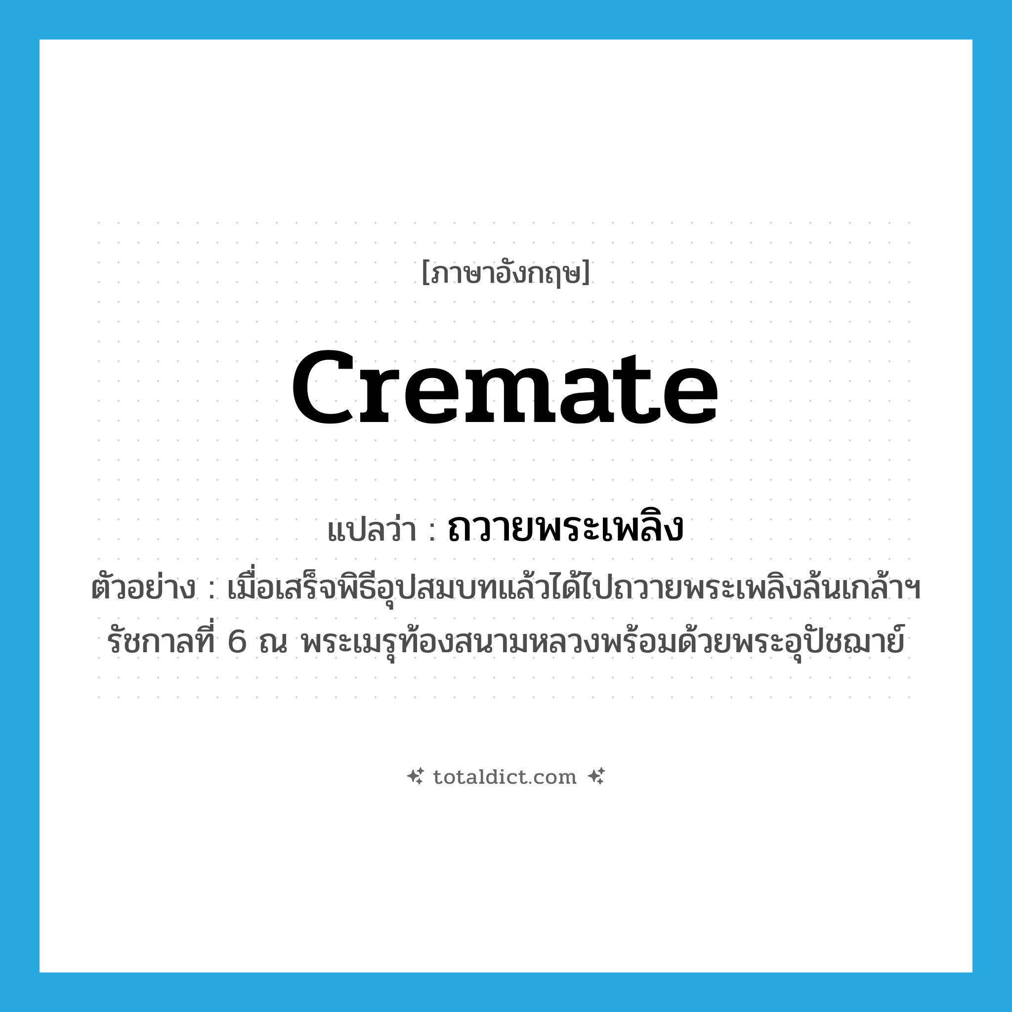 cremate แปลว่า?, คำศัพท์ภาษาอังกฤษ cremate แปลว่า ถวายพระเพลิง ประเภท V ตัวอย่าง เมื่อเสร็จพิธีอุปสมบทแล้วได้ไปถวายพระเพลิงล้นเกล้าฯ รัชกาลที่ 6 ณ พระเมรุท้องสนามหลวงพร้อมด้วยพระอุปัชฌาย์ หมวด V