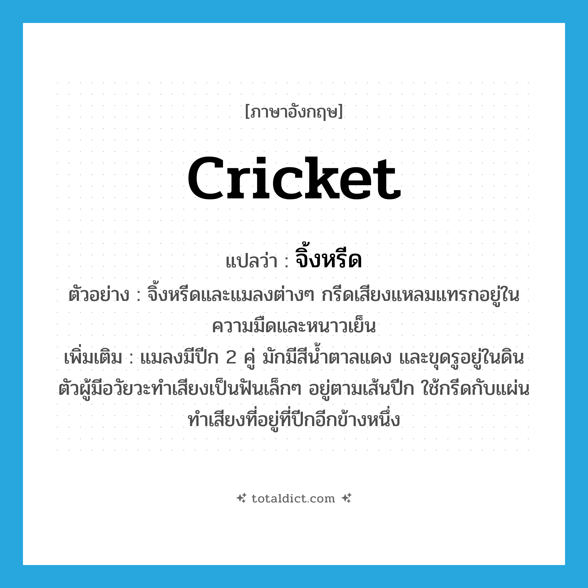 cricket แปลว่า?, คำศัพท์ภาษาอังกฤษ cricket แปลว่า จิ้งหรีด ประเภท N ตัวอย่าง จิ้งหรีดและแมลงต่างๆ กรีดเสียงแหลมแทรกอยู่ในความมืดและหนาวเย็น เพิ่มเติม แมลงมีปีก 2 คู่ มักมีสีน้ำตาลแดง และขุดรูอยู่ในดิน ตัวผู้มีอวัยวะทำเสียงเป็นฟันเล็กๆ อยู่ตามเส้นปีก ใช้กรีดกับแผ่นทำเสียงที่อยู่ที่ปีกอีกข้างหนึ่ง หมวด N