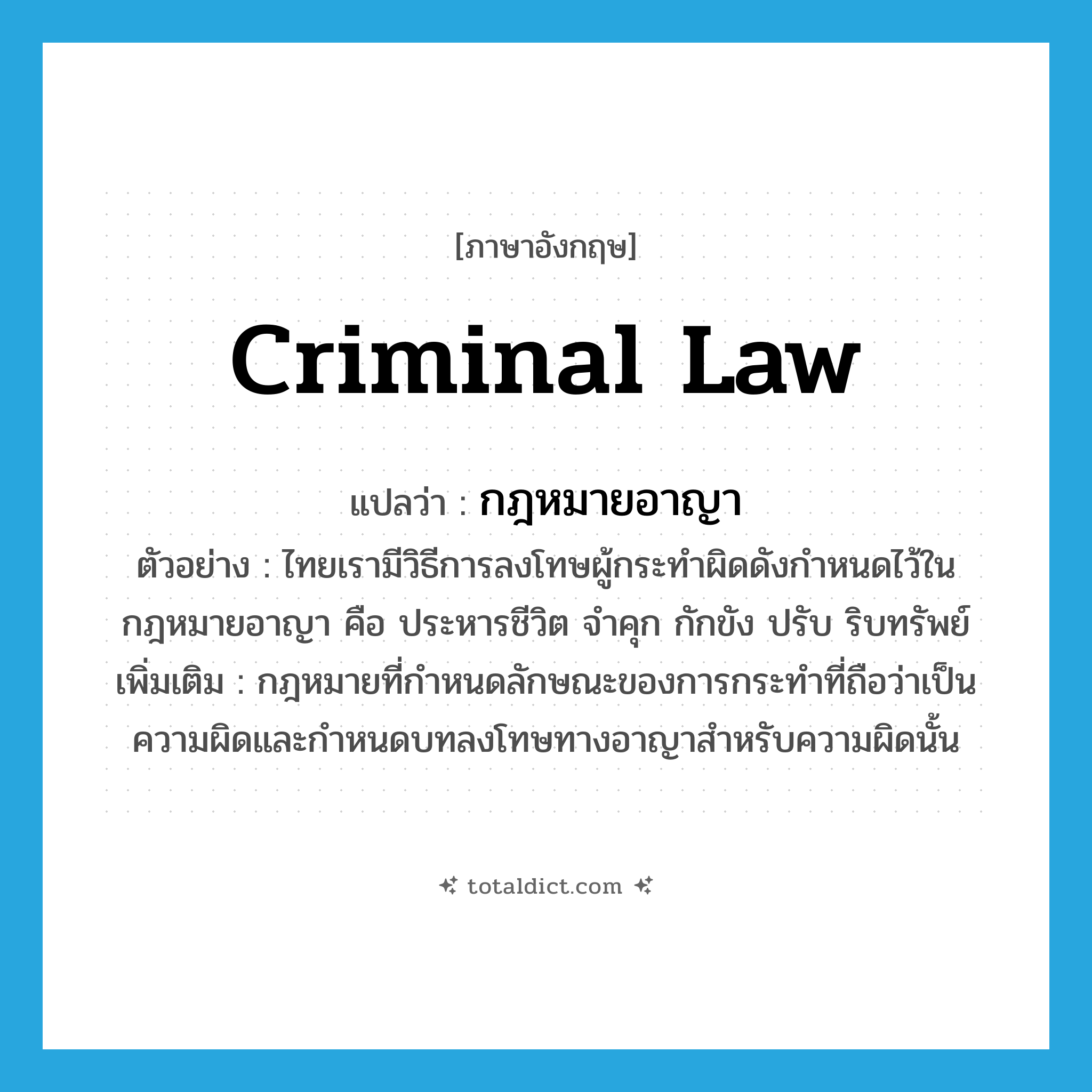 criminal law แปลว่า?, คำศัพท์ภาษาอังกฤษ criminal law แปลว่า กฎหมายอาญา ประเภท N ตัวอย่าง ไทยเรามีวิธีการลงโทษผู้กระทำผิดดังกำหนดไว้ในกฎหมายอาญา คือ ประหารชีวิต จำคุก กักขัง ปรับ ริบทรัพย์ เพิ่มเติม กฎหมายที่กำหนดลักษณะของการกระทำที่ถือว่าเป็นความผิดและกำหนดบทลงโทษทางอาญาสำหรับความผิดนั้น หมวด N