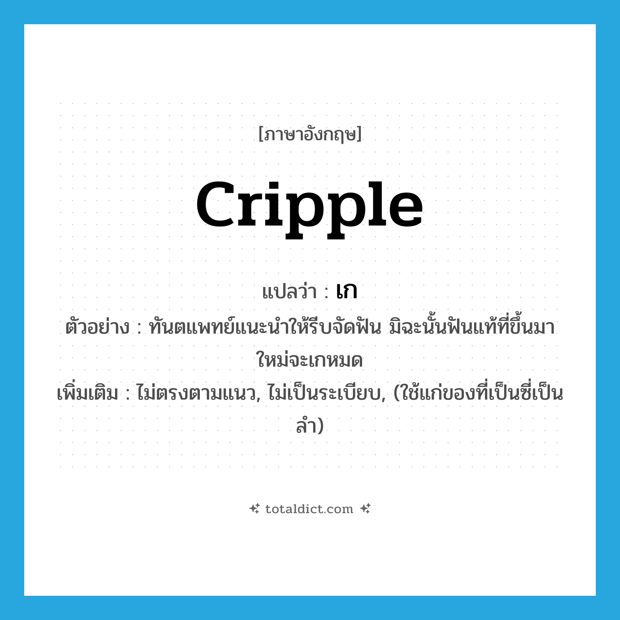 cripple แปลว่า?, คำศัพท์ภาษาอังกฤษ cripple แปลว่า เก ประเภท V ตัวอย่าง ทันตแพทย์แนะนำให้รีบจัดฟัน มิฉะนั้นฟันแท้ที่ขึ้นมาใหม่จะเกหมด เพิ่มเติม ไม่ตรงตามแนว, ไม่เป็นระเบียบ, (ใช้แก่ของที่เป็นซี่เป็นลำ) หมวด V