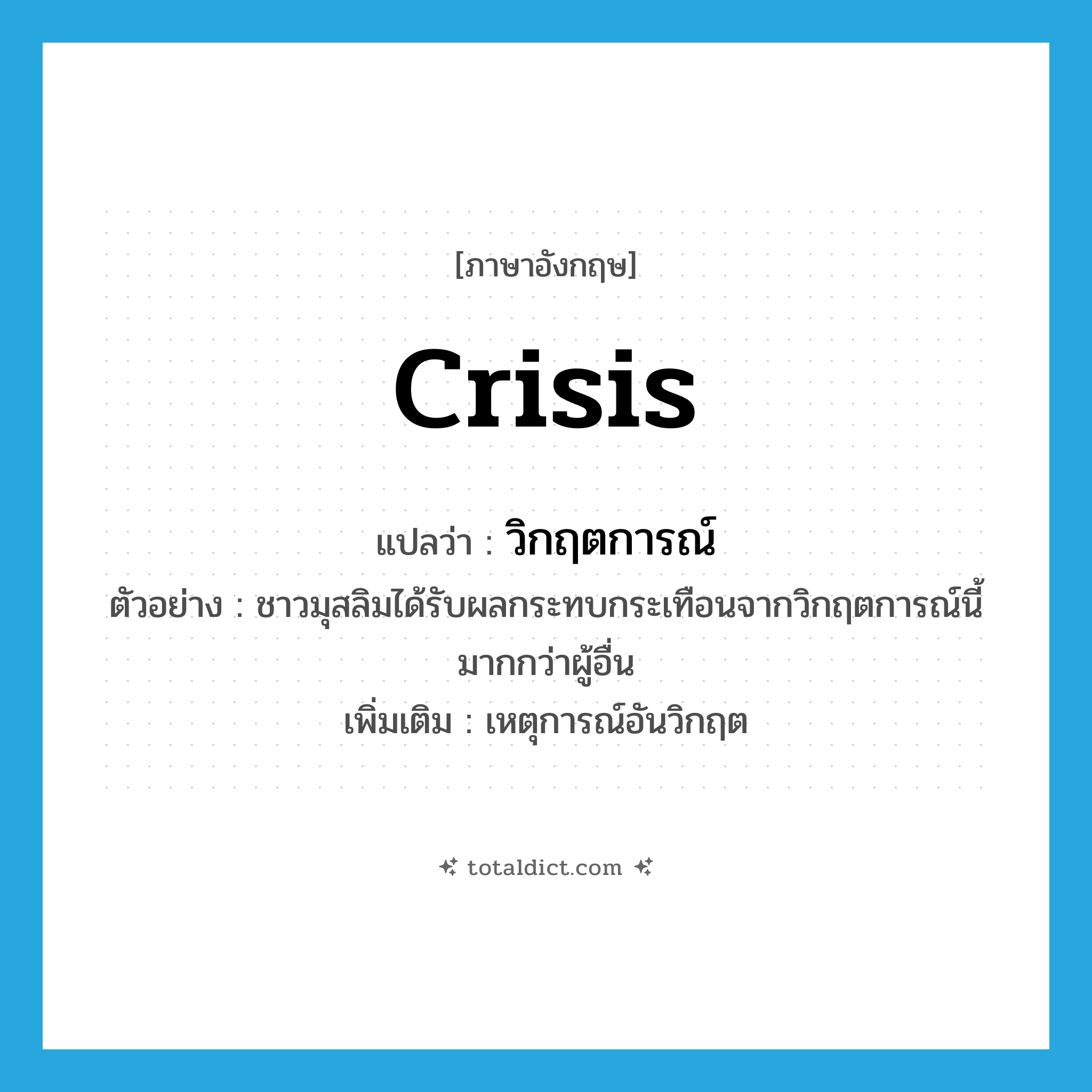 crisis แปลว่า?, คำศัพท์ภาษาอังกฤษ crisis แปลว่า วิกฤตการณ์ ประเภท N ตัวอย่าง ชาวมุสลิมได้รับผลกระทบกระเทือนจากวิกฤตการณ์นี้มากกว่าผู้อื่น เพิ่มเติม เหตุการณ์อันวิกฤต หมวด N