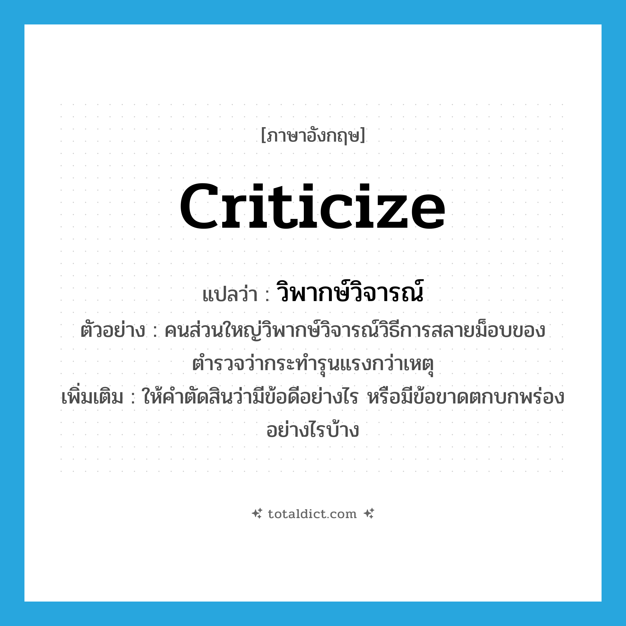 criticize แปลว่า?, คำศัพท์ภาษาอังกฤษ criticize แปลว่า วิพากษ์วิจารณ์ ประเภท V ตัวอย่าง คนส่วนใหญ่วิพากษ์วิจารณ์วิธีการสลายม็อบของตำรวจว่ากระทำรุนแรงกว่าเหตุ เพิ่มเติม ให้คำตัดสินว่ามีข้อดีอย่างไร หรือมีข้อขาดตกบกพร่องอย่างไรบ้าง หมวด V