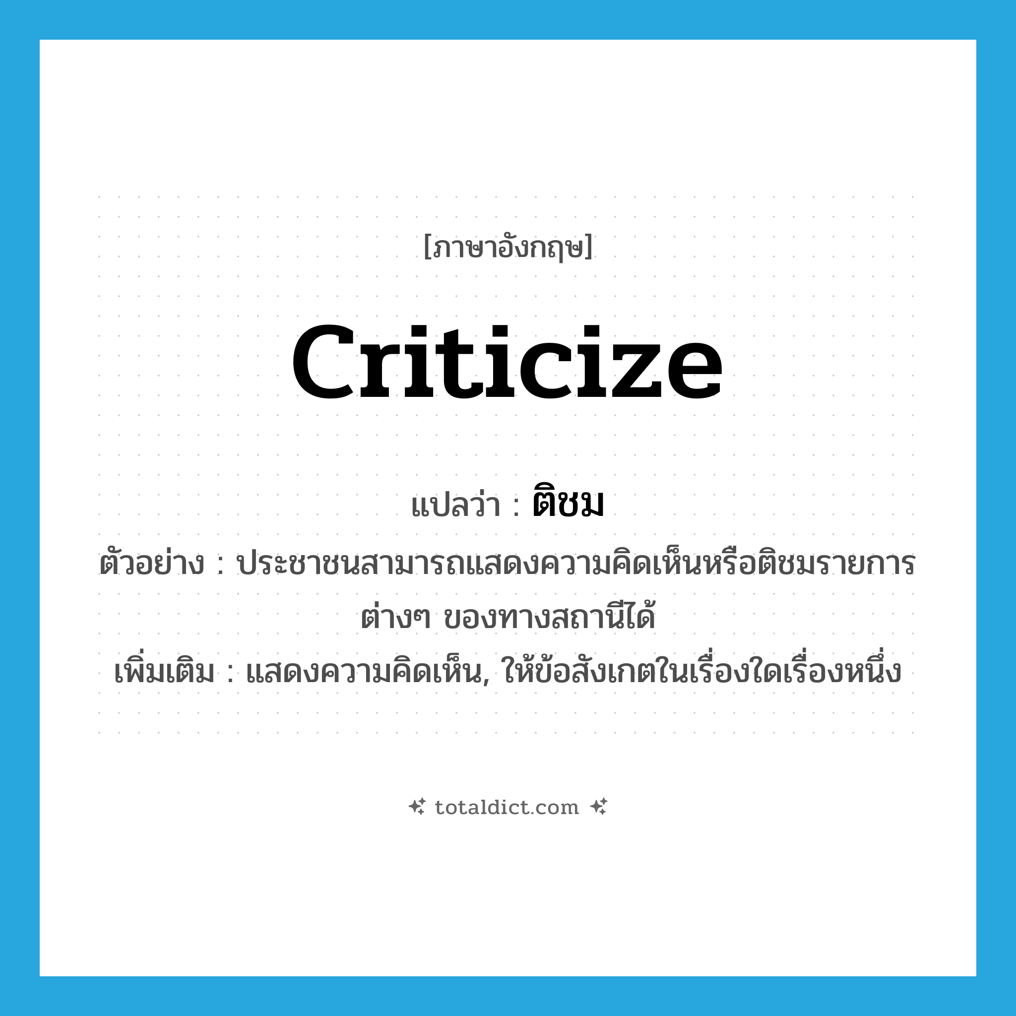 criticize แปลว่า?, คำศัพท์ภาษาอังกฤษ criticize แปลว่า ติชม ประเภท V ตัวอย่าง ประชาชนสามารถแสดงความคิดเห็นหรือติชมรายการต่างๆ ของทางสถานีได้ เพิ่มเติม แสดงความคิดเห็น, ให้ข้อสังเกตในเรื่องใดเรื่องหนึ่ง หมวด V