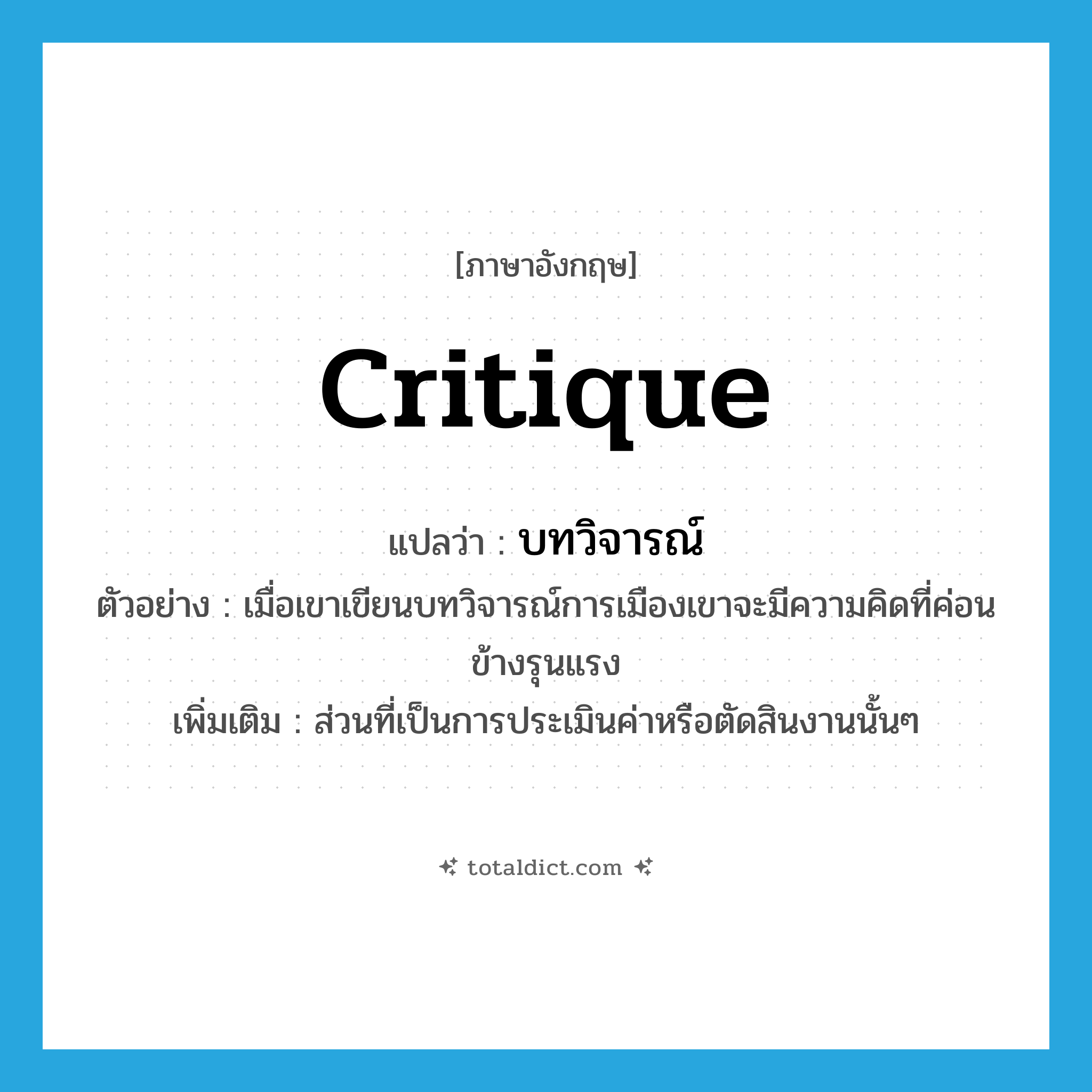 critique แปลว่า?, คำศัพท์ภาษาอังกฤษ critique แปลว่า บทวิจารณ์ ประเภท N ตัวอย่าง เมื่อเขาเขียนบทวิจารณ์การเมืองเขาจะมีความคิดที่ค่อนข้างรุนแรง เพิ่มเติม ส่วนที่เป็นการประเมินค่าหรือตัดสินงานนั้นๆ หมวด N