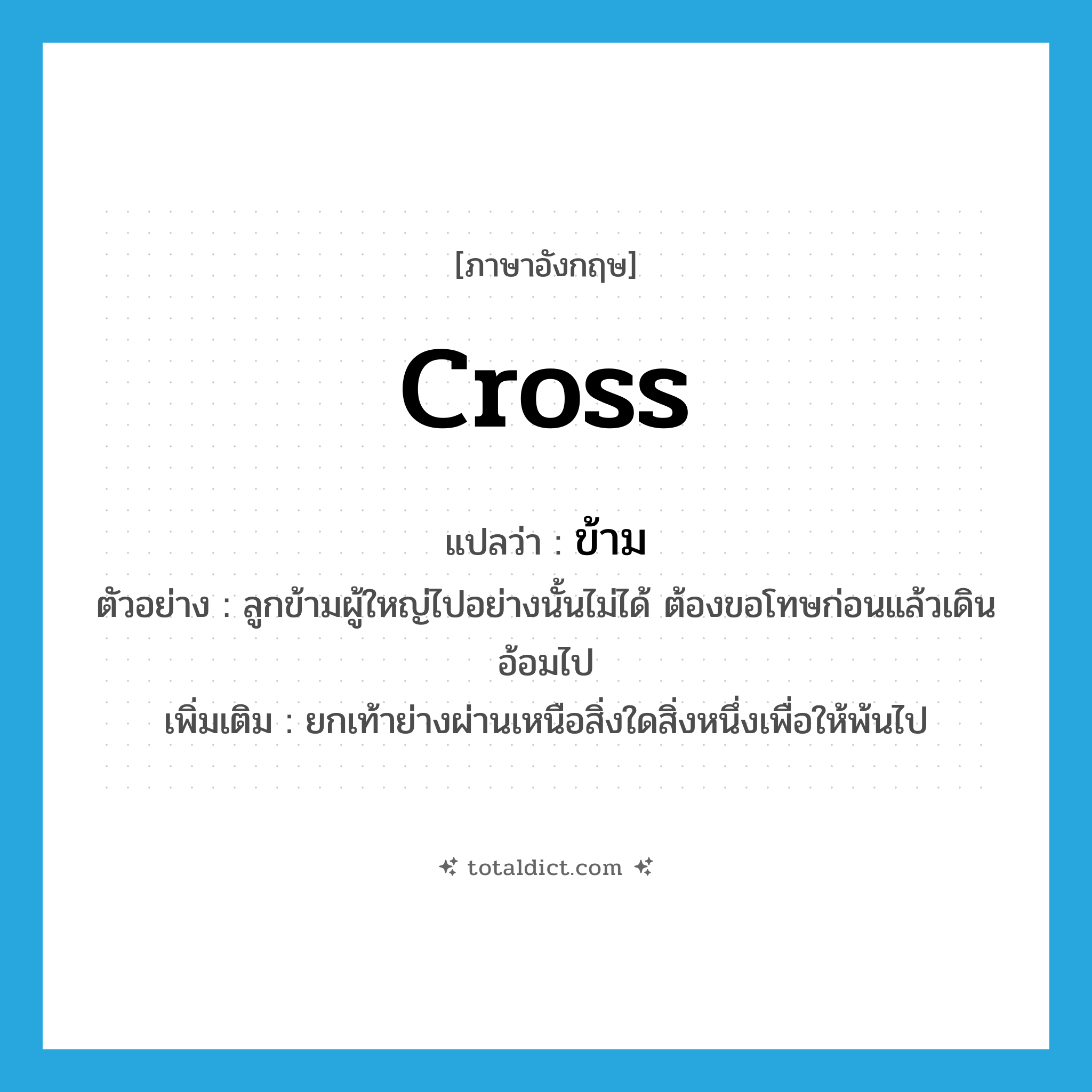 cross แปลว่า?, คำศัพท์ภาษาอังกฤษ cross แปลว่า ข้าม ประเภท V ตัวอย่าง ลูกข้ามผู้ใหญ่ไปอย่างนั้นไม่ได้ ต้องขอโทษก่อนแล้วเดินอ้อมไป เพิ่มเติม ยกเท้าย่างผ่านเหนือสิ่งใดสิ่งหนึ่งเพื่อให้พ้นไป หมวด V