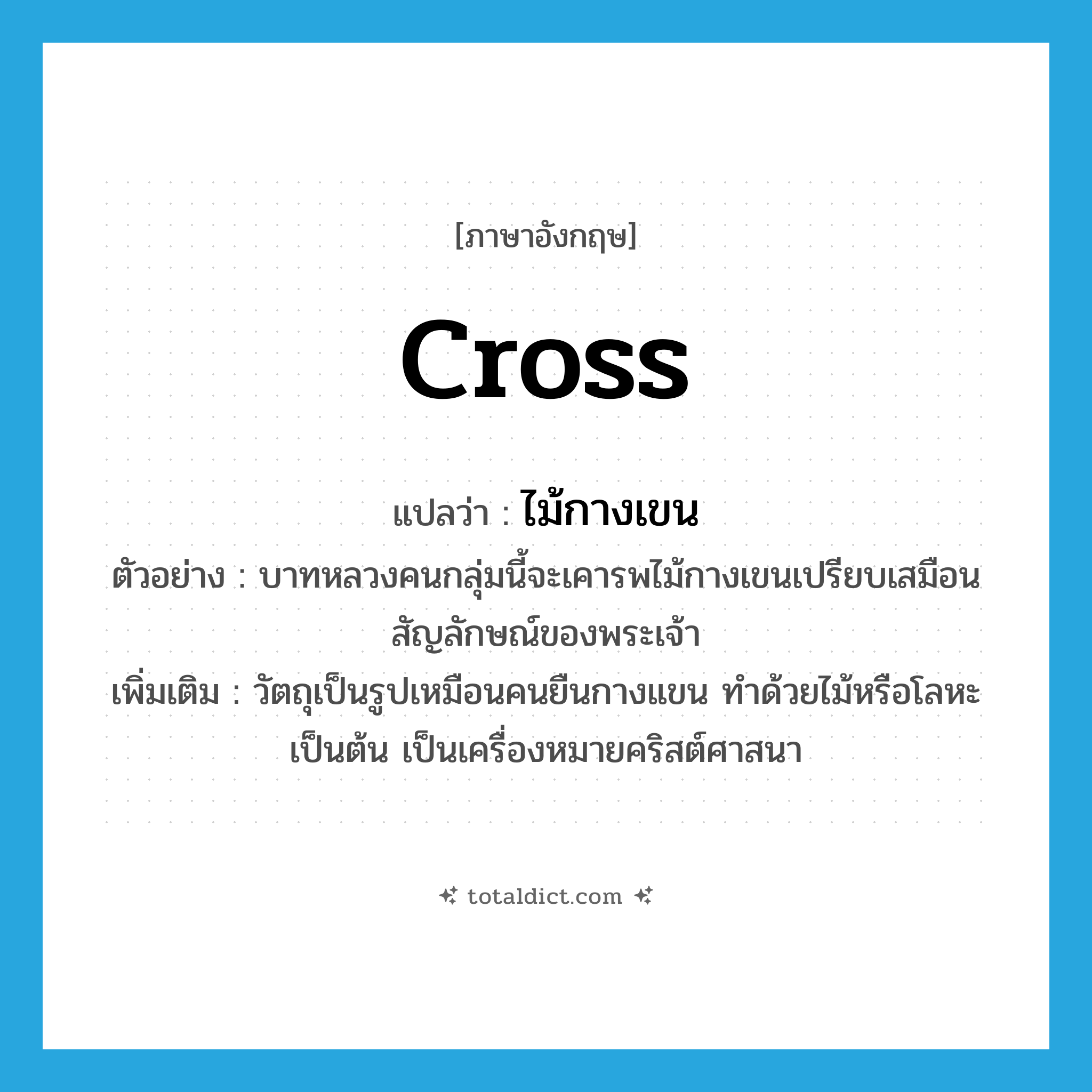 cross แปลว่า?, คำศัพท์ภาษาอังกฤษ cross แปลว่า ไม้กางเขน ประเภท N ตัวอย่าง บาทหลวงคนกลุ่มนี้จะเคารพไม้กางเขนเปรียบเสมือนสัญลักษณ์ของพระเจ้า เพิ่มเติม วัตถุเป็นรูปเหมือนคนยืนกางแขน ทำด้วยไม้หรือโลหะเป็นต้น เป็นเครื่องหมายคริสต์ศาสนา หมวด N