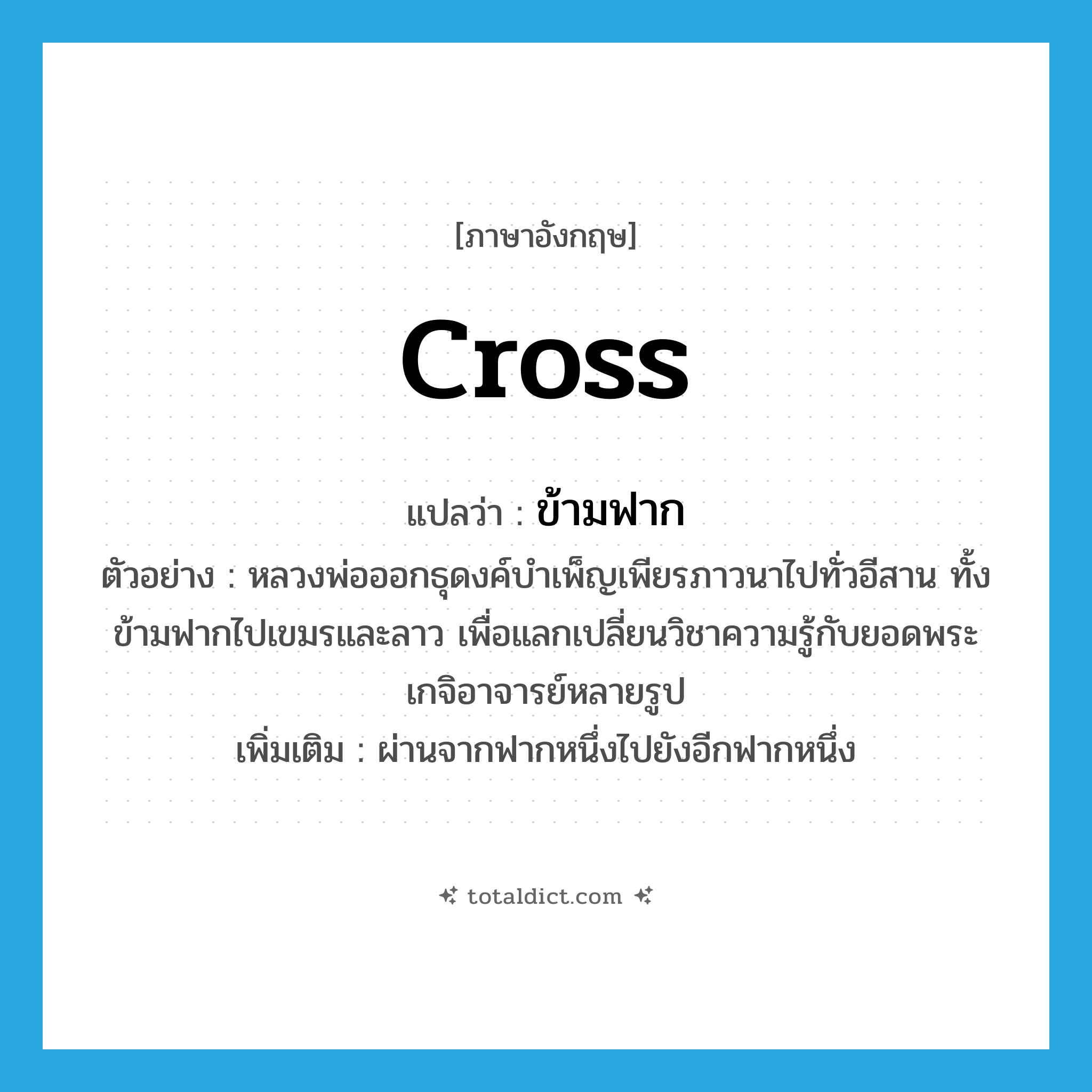 cross แปลว่า?, คำศัพท์ภาษาอังกฤษ cross แปลว่า ข้ามฟาก ประเภท V ตัวอย่าง หลวงพ่อออกธุดงค์บำเพ็ญเพียรภาวนาไปทั่วอีสาน ทั้งข้ามฟากไปเขมรและลาว เพื่อแลกเปลี่ยนวิชาความรู้กับยอดพระเกจิอาจารย์หลายรูป เพิ่มเติม ผ่านจากฟากหนึ่งไปยังอีกฟากหนึ่ง หมวด V