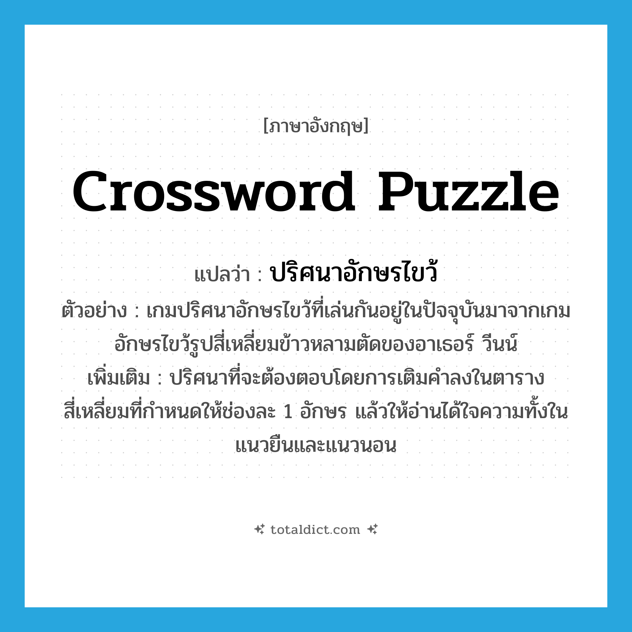 crossword puzzle แปลว่า?, คำศัพท์ภาษาอังกฤษ crossword puzzle แปลว่า ปริศนาอักษรไขว้ ประเภท N ตัวอย่าง เกมปริศนาอักษรไขว้ที่เล่นกันอยู่ในปัจจุบันมาจากเกมอักษรไขว้รูปสี่เหลี่ยมข้าวหลามตัดของอาเธอร์ วีนน์ เพิ่มเติม ปริศนาที่จะต้องตอบโดยการเติมคำลงในตารางสี่เหลี่ยมที่กำหนดให้ช่องละ 1 อักษร แล้วให้อ่านได้ใจความทั้งในแนวยืนและแนวนอน หมวด N