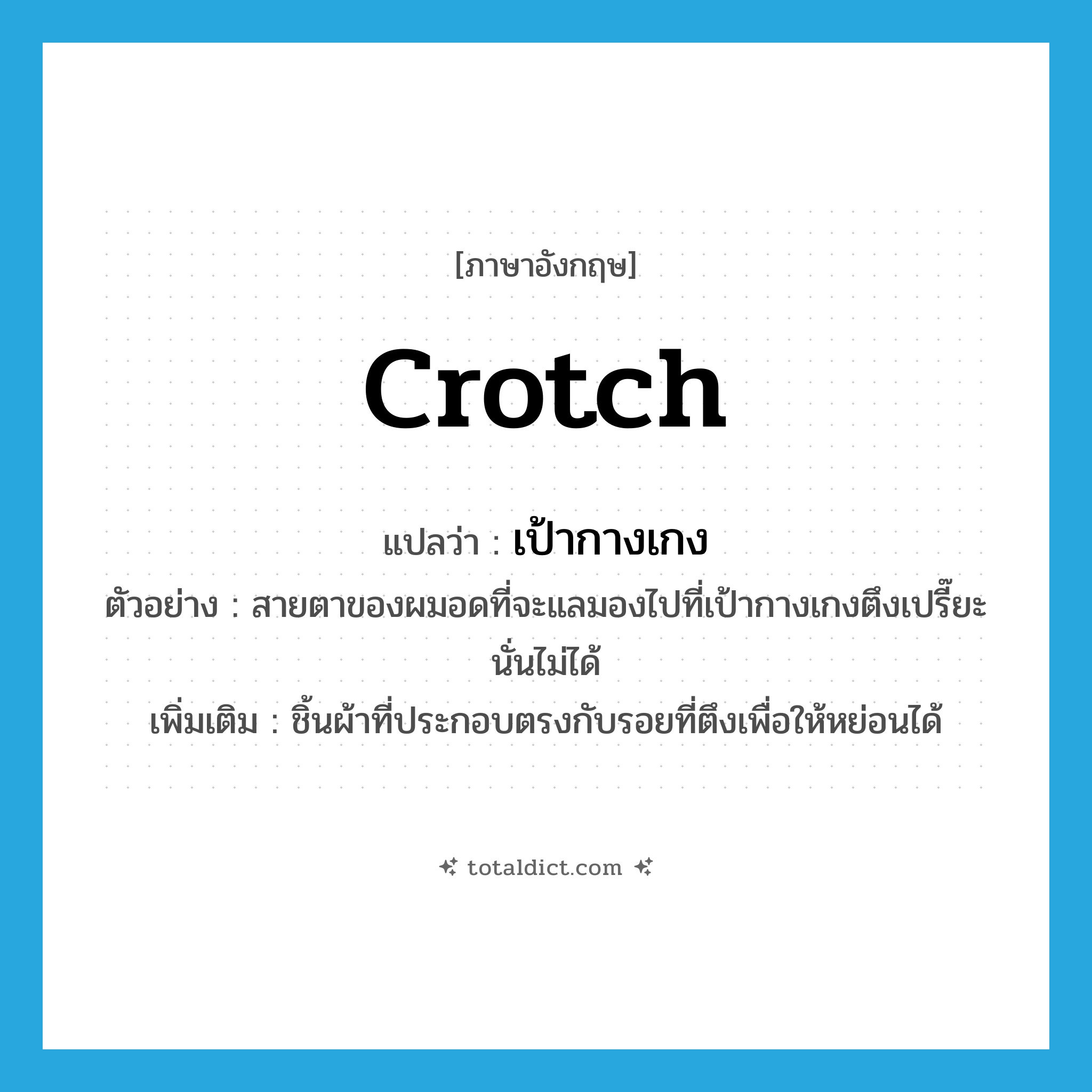 crotch แปลว่า?, คำศัพท์ภาษาอังกฤษ crotch แปลว่า เป้ากางเกง ประเภท N ตัวอย่าง สายตาของผมอดที่จะแลมองไปที่เป้ากางเกงตึงเปรี๊ยะนั่นไม่ได้ เพิ่มเติม ชิ้นผ้าที่ประกอบตรงกับรอยที่ตึงเพื่อให้หย่อนได้ หมวด N