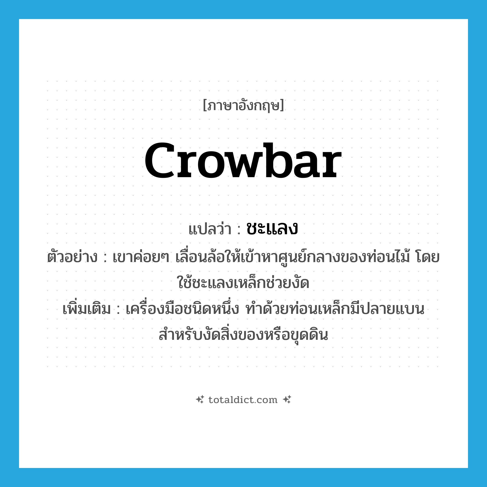 crowbar แปลว่า?, คำศัพท์ภาษาอังกฤษ crowbar แปลว่า ชะแลง ประเภท N ตัวอย่าง เขาค่อยๆ เลื่อนล้อให้เข้าหาศูนย์กลางของท่อนไม้ โดยใช้ชะแลงเหล็กช่วยงัด เพิ่มเติม เครื่องมือชนิดหนึ่ง ทำด้วยท่อนเหล็กมีปลายแบน สำหรับงัดสิ่งของหรือขุดดิน หมวด N