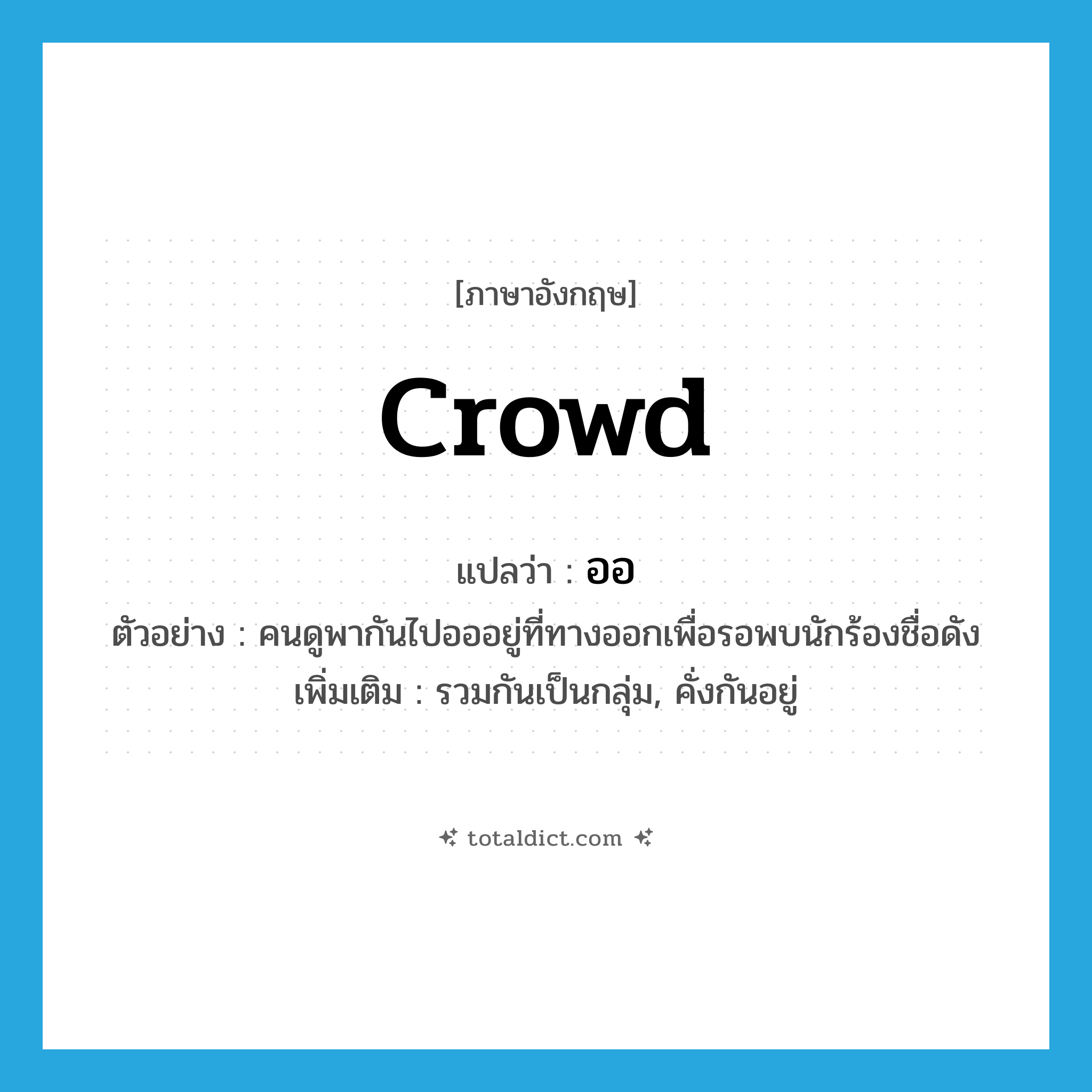 crowd แปลว่า?, คำศัพท์ภาษาอังกฤษ crowd แปลว่า ออ ประเภท V ตัวอย่าง คนดูพากันไปอออยู่ที่ทางออกเพื่อรอพบนักร้องชื่อดัง เพิ่มเติม รวมกันเป็นกลุ่ม, คั่งกันอยู่ หมวด V