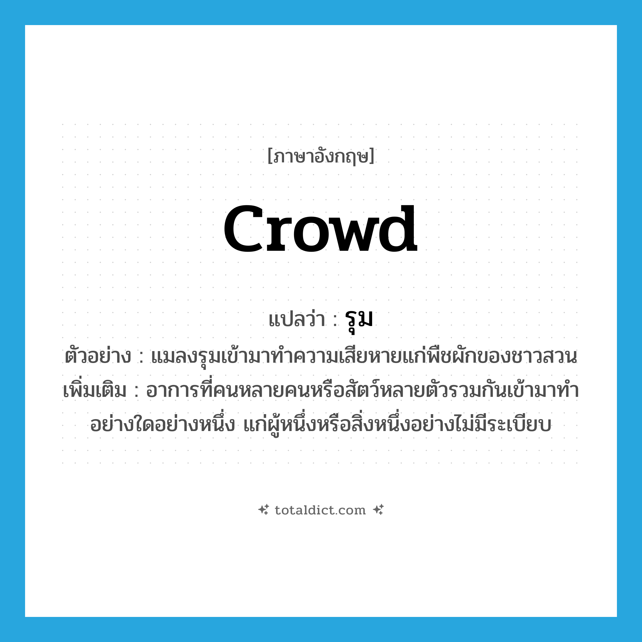 crowd แปลว่า?, คำศัพท์ภาษาอังกฤษ crowd แปลว่า รุม ประเภท V ตัวอย่าง แมลงรุมเข้ามาทำความเสียหายแก่พืชผักของชาวสวน เพิ่มเติม อาการที่คนหลายคนหรือสัตว์หลายตัวรวมกันเข้ามาทำอย่างใดอย่างหนึ่ง แก่ผู้หนึ่งหรือสิ่งหนึ่งอย่างไม่มีระเบียบ หมวด V