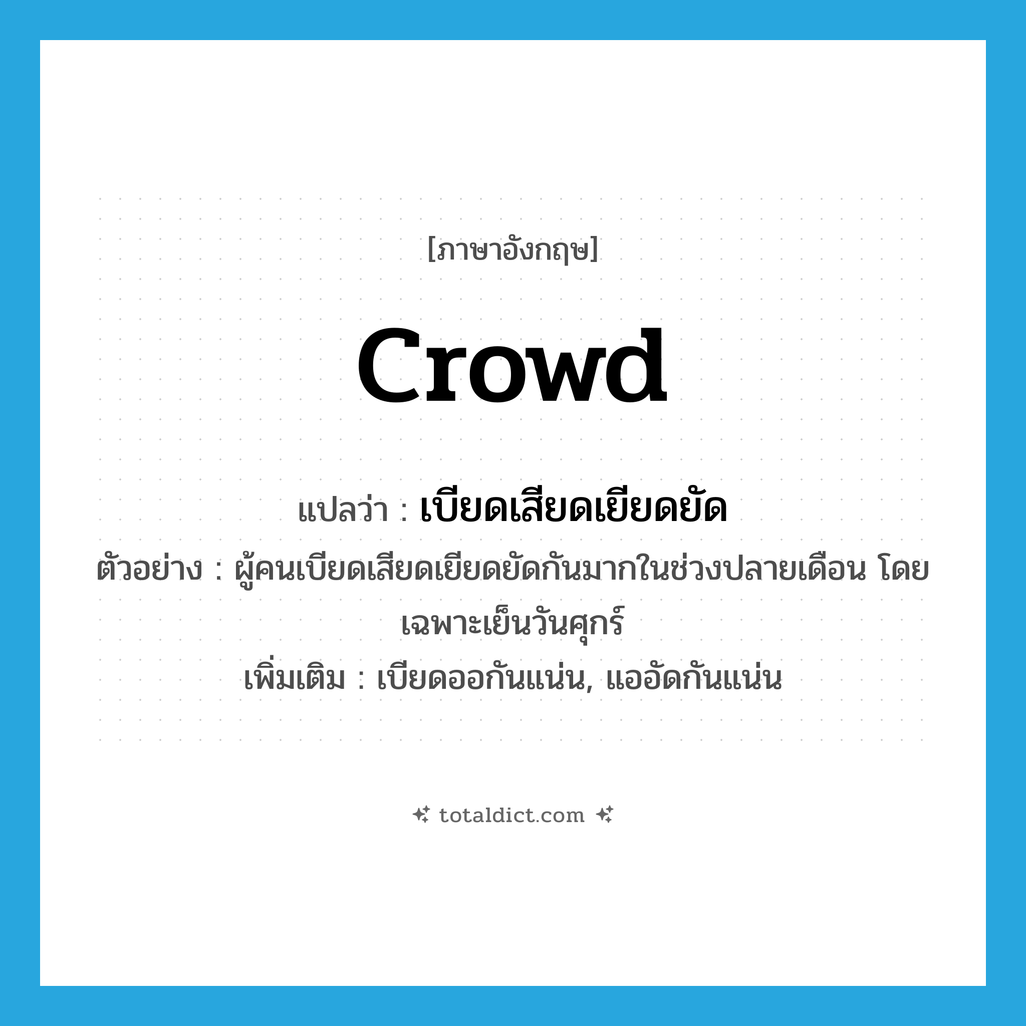 crowd แปลว่า?, คำศัพท์ภาษาอังกฤษ crowd แปลว่า เบียดเสียดเยียดยัด ประเภท V ตัวอย่าง ผู้คนเบียดเสียดเยียดยัดกันมากในช่วงปลายเดือน โดยเฉพาะเย็นวันศุกร์ เพิ่มเติม เบียดออกันแน่น, แออัดกันแน่น หมวด V