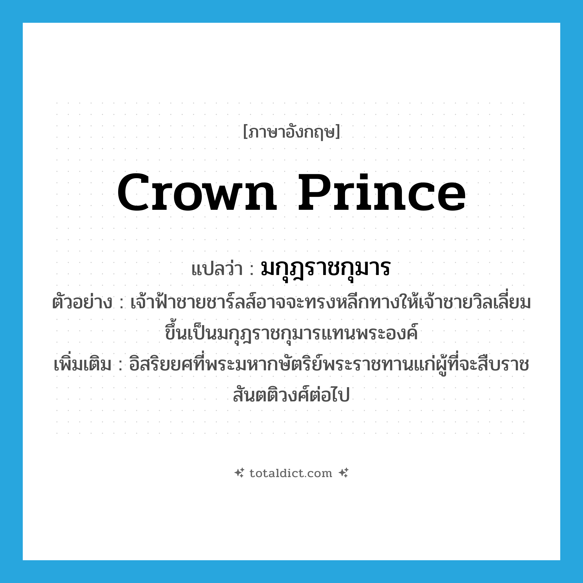 crown prince แปลว่า?, คำศัพท์ภาษาอังกฤษ crown prince แปลว่า มกุฎราชกุมาร ประเภท N ตัวอย่าง เจ้าฟ้าชายชาร์ลส์อาจจะทรงหลีกทางให้เจ้าชายวิลเลี่ยมขึ้นเป็นมกุฎราชกุมารแทนพระองค์ เพิ่มเติม อิสริยยศที่พระมหากษัตริย์พระราชทานแก่ผู้ที่จะสืบราชสันตติวงศ์ต่อไป หมวด N