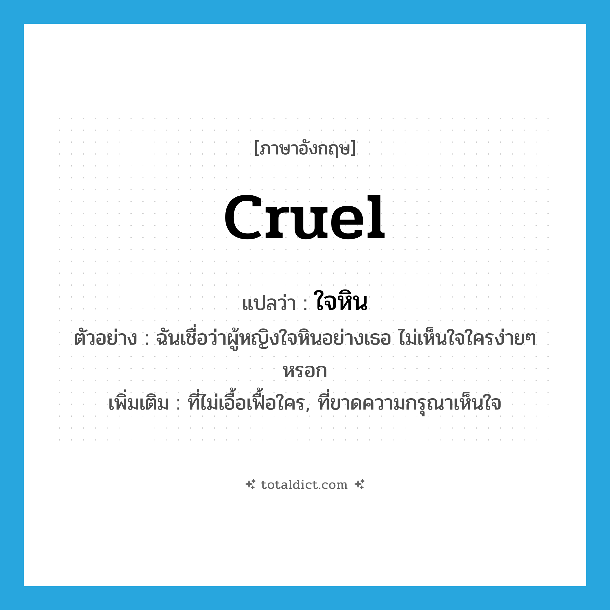 cruel แปลว่า?, คำศัพท์ภาษาอังกฤษ cruel แปลว่า ใจหิน ประเภท ADJ ตัวอย่าง ฉันเชื่อว่าผู้หญิงใจหินอย่างเธอ ไม่เห็นใจใครง่ายๆ หรอก เพิ่มเติม ที่ไม่เอื้อเฟื้อใคร, ที่ขาดความกรุณาเห็นใจ หมวด ADJ