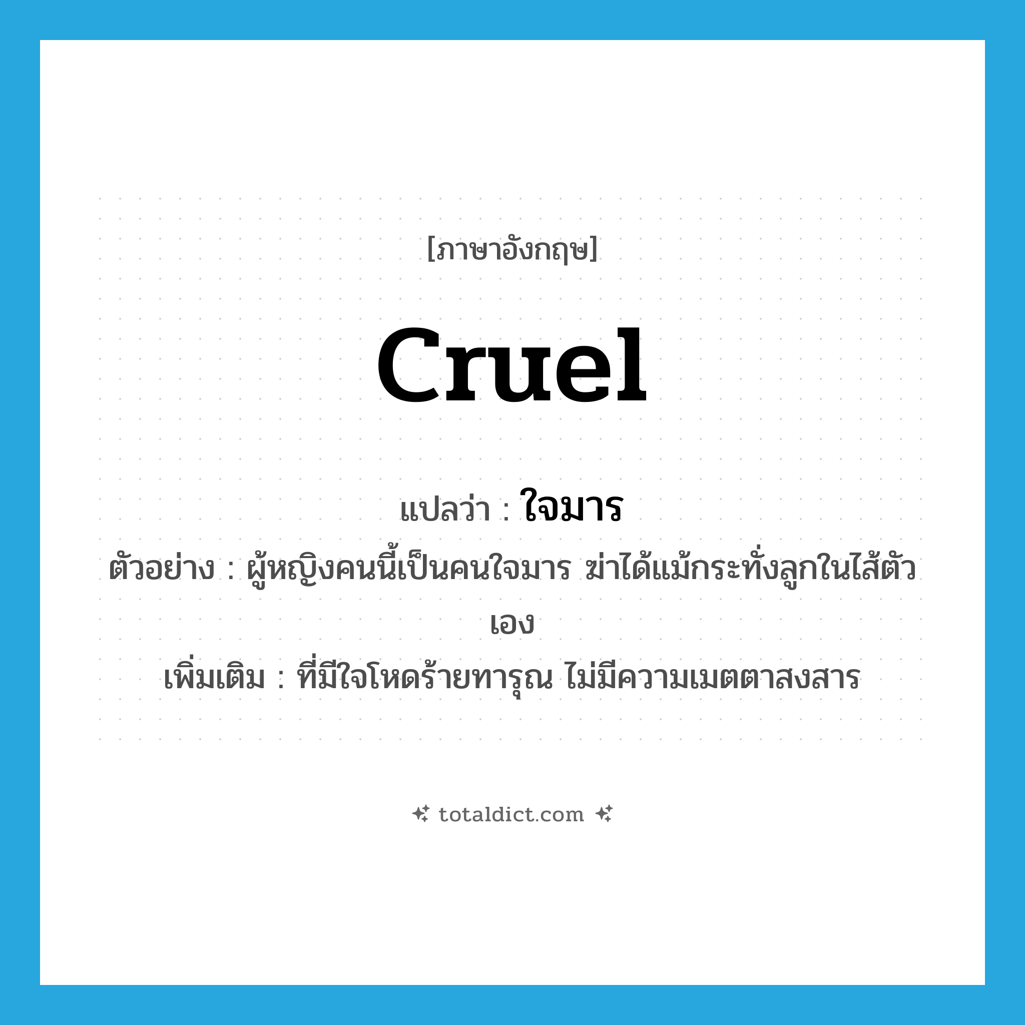 cruel แปลว่า?, คำศัพท์ภาษาอังกฤษ cruel แปลว่า ใจมาร ประเภท ADJ ตัวอย่าง ผู้หญิงคนนี้เป็นคนใจมาร ฆ่าได้แม้กระทั่งลูกในไส้ตัวเอง เพิ่มเติม ที่มีใจโหดร้ายทารุณ ไม่มีความเมตตาสงสาร หมวด ADJ