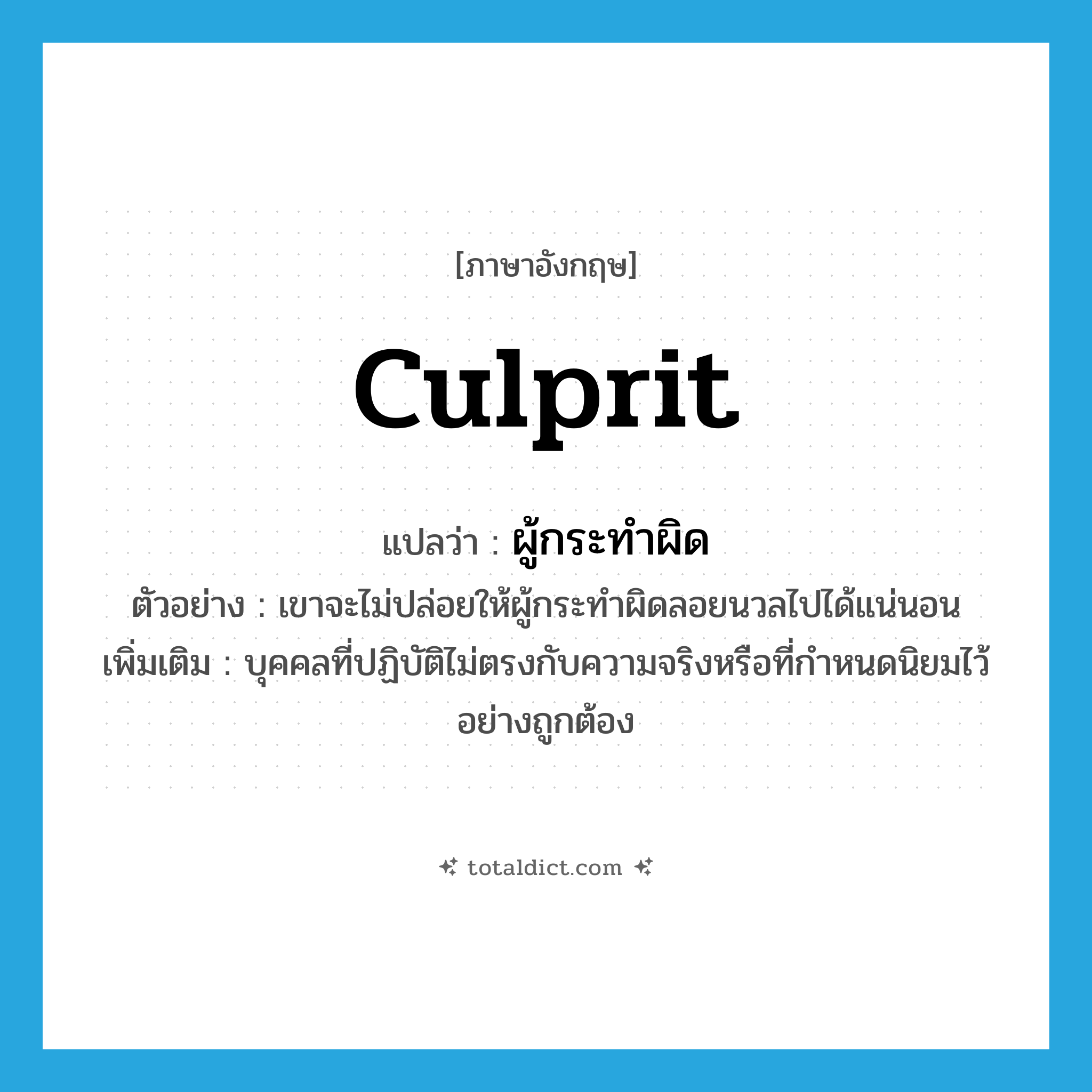 culprit แปลว่า?, คำศัพท์ภาษาอังกฤษ culprit แปลว่า ผู้กระทำผิด ประเภท N ตัวอย่าง เขาจะไม่ปล่อยให้ผู้กระทำผิดลอยนวลไปได้แน่นอน เพิ่มเติม บุคคลที่ปฏิบัติไม่ตรงกับความจริงหรือที่กําหนดนิยมไว้อย่างถูกต้อง หมวด N