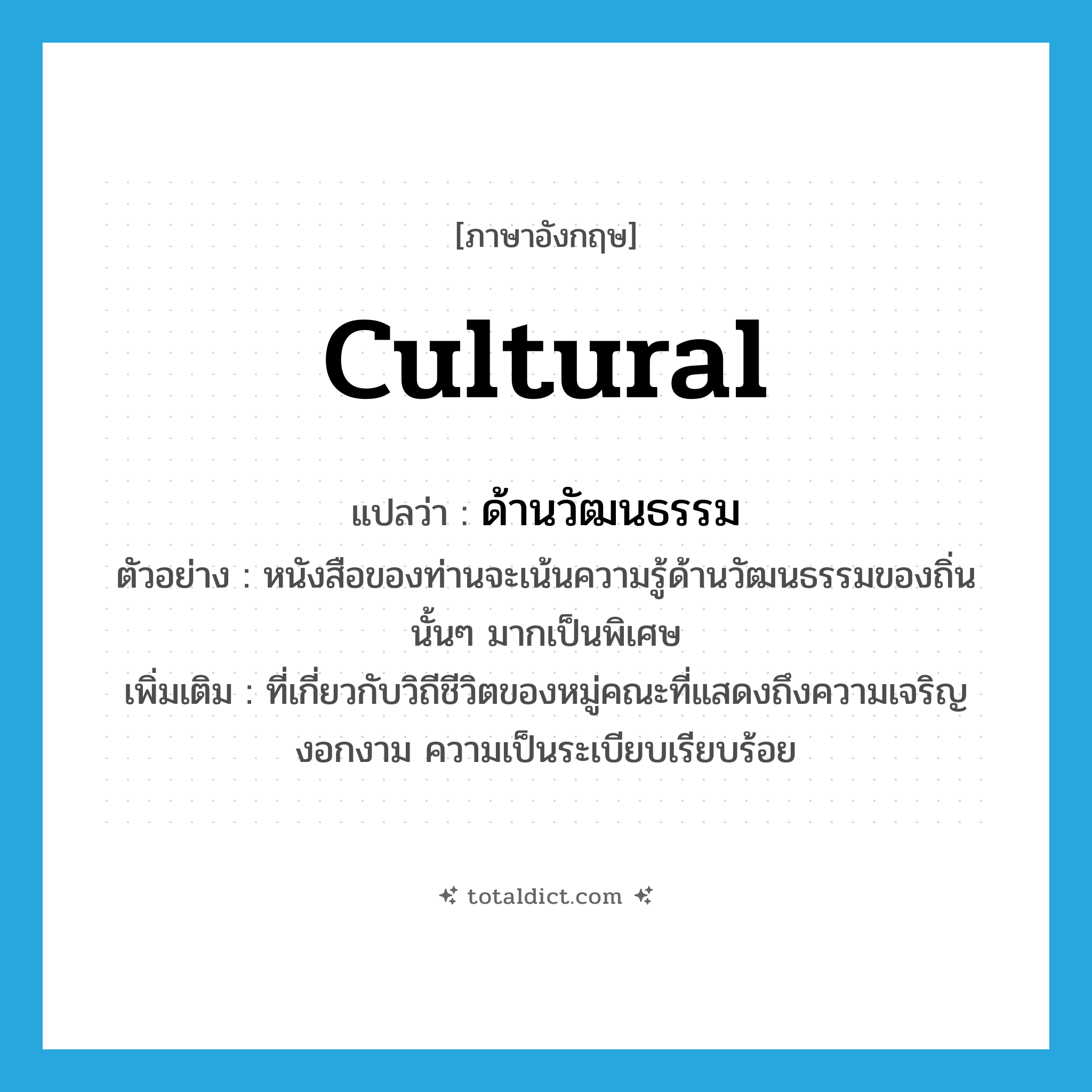 cultural แปลว่า?, คำศัพท์ภาษาอังกฤษ cultural แปลว่า ด้านวัฒนธรรม ประเภท ADJ ตัวอย่าง หนังสือของท่านจะเน้นความรู้ด้านวัฒนธรรมของถิ่นนั้นๆ มากเป็นพิเศษ เพิ่มเติม ที่เกี่ยวกับวิถีชีวิตของหมู่คณะที่แสดงถึงความเจริญงอกงาม ความเป็นระเบียบเรียบร้อย หมวด ADJ