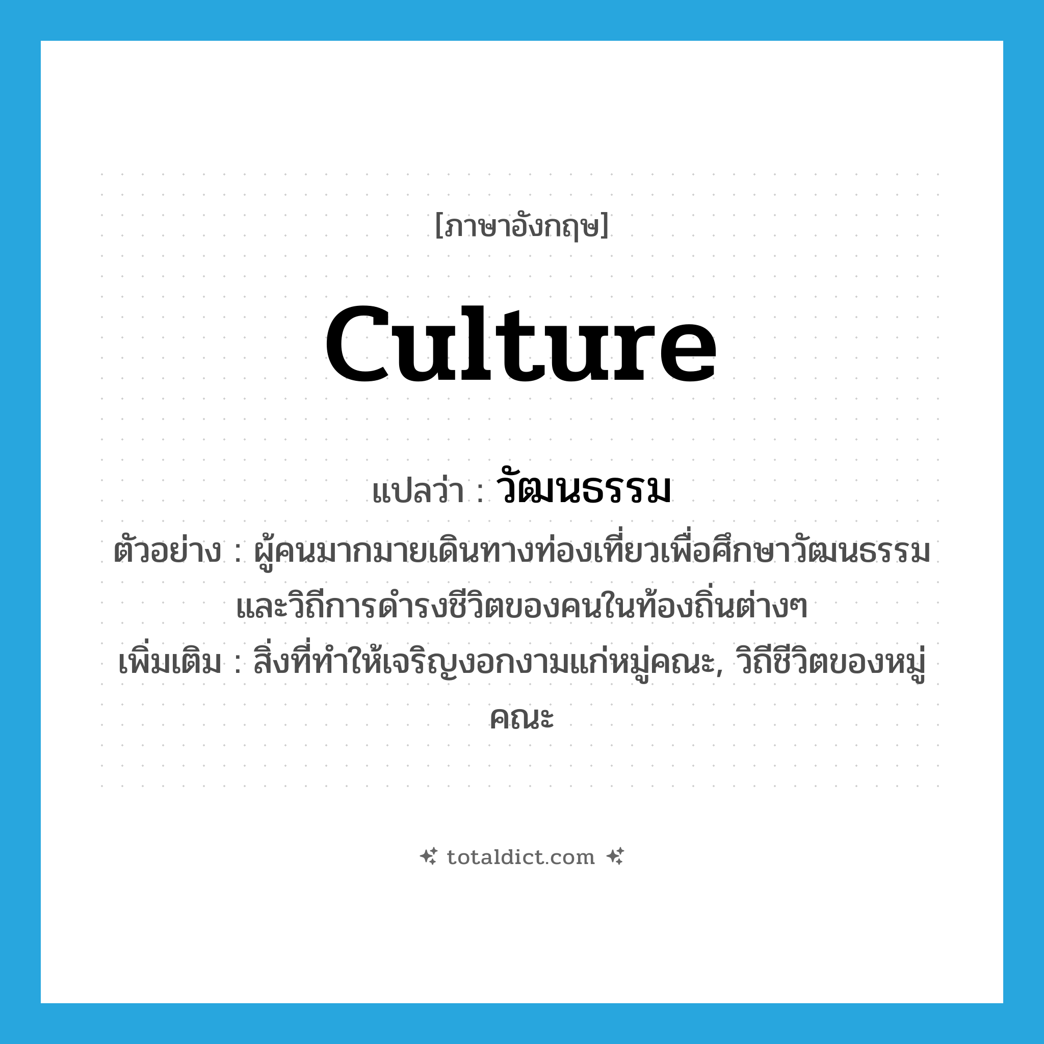 culture แปลว่า?, คำศัพท์ภาษาอังกฤษ culture แปลว่า วัฒนธรรม ประเภท N ตัวอย่าง ผู้คนมากมายเดินทางท่องเที่ยวเพื่อศึกษาวัฒนธรรมและวิถีการดำรงชีวิตของคนในท้องถิ่นต่างๆ เพิ่มเติม สิ่งที่ทำให้เจริญงอกงามแก่หมู่คณะ, วิถีชีวิตของหมู่คณะ หมวด N