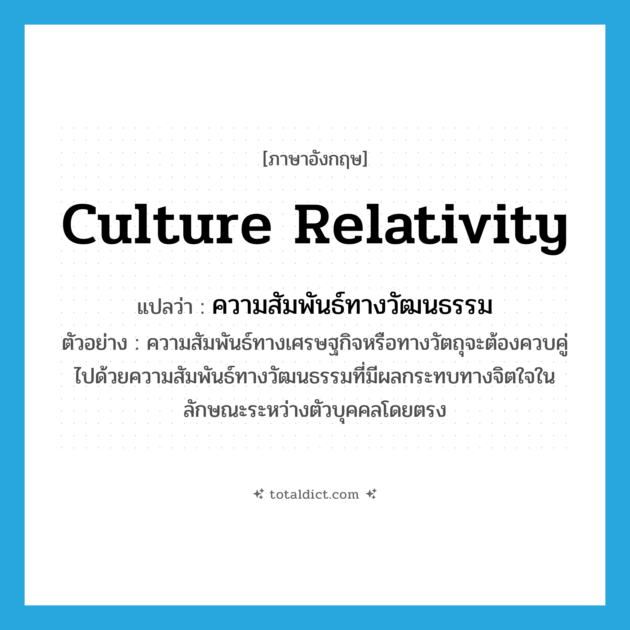 culture relativity แปลว่า?, คำศัพท์ภาษาอังกฤษ culture relativity แปลว่า ความสัมพันธ์ทางวัฒนธรรม ประเภท N ตัวอย่าง ความสัมพันธ์ทางเศรษฐกิจหรือทางวัตถุจะต้องควบคู่ไปด้วยความสัมพันธ์ทางวัฒนธรรมที่มีผลกระทบทางจิตใจในลักษณะระหว่างตัวบุคคลโดยตรง หมวด N