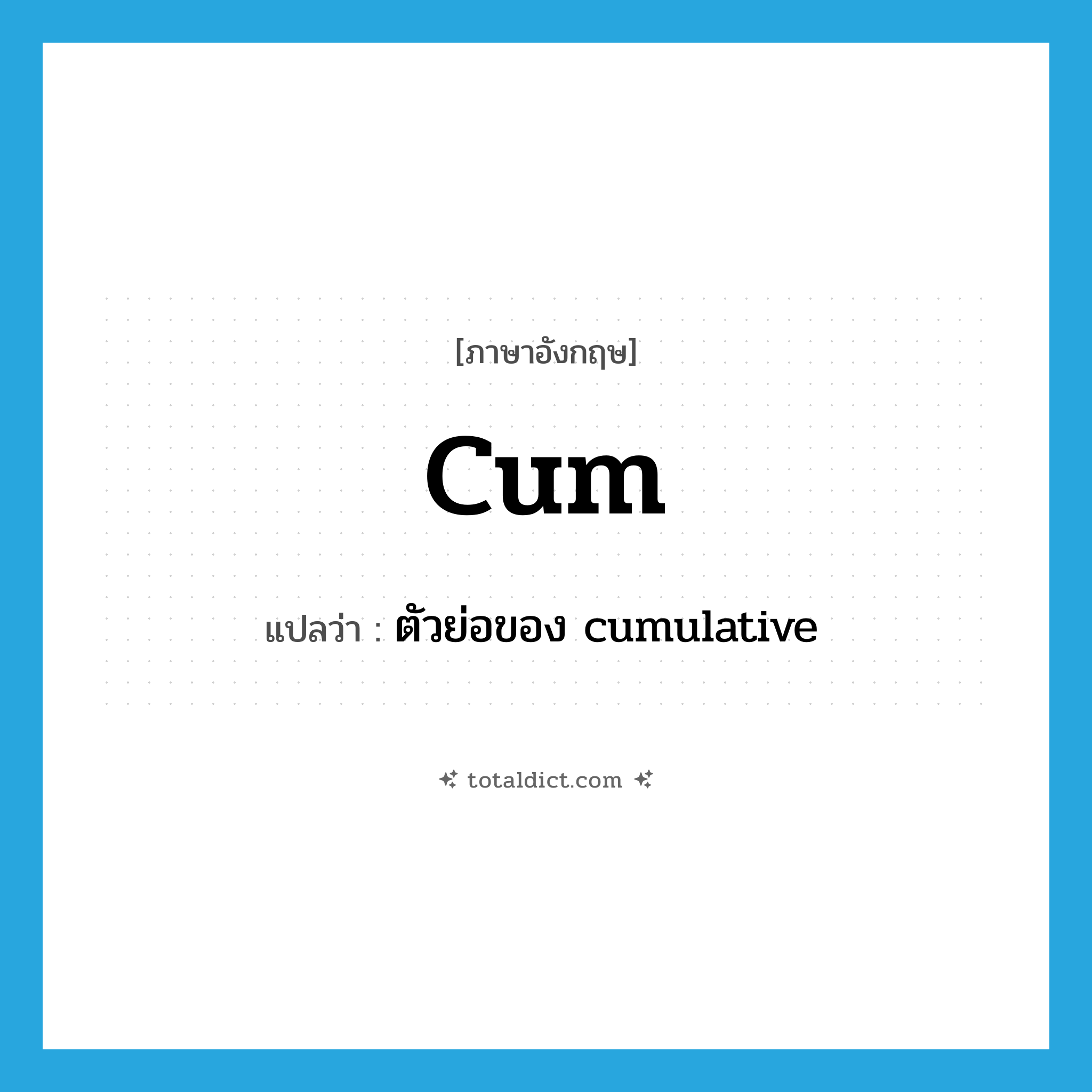 cum แปลว่า?, คำศัพท์ภาษาอังกฤษ Cum แปลว่า ตัวย่อของ cumulative ประเภท ABBR หมวด ABBR