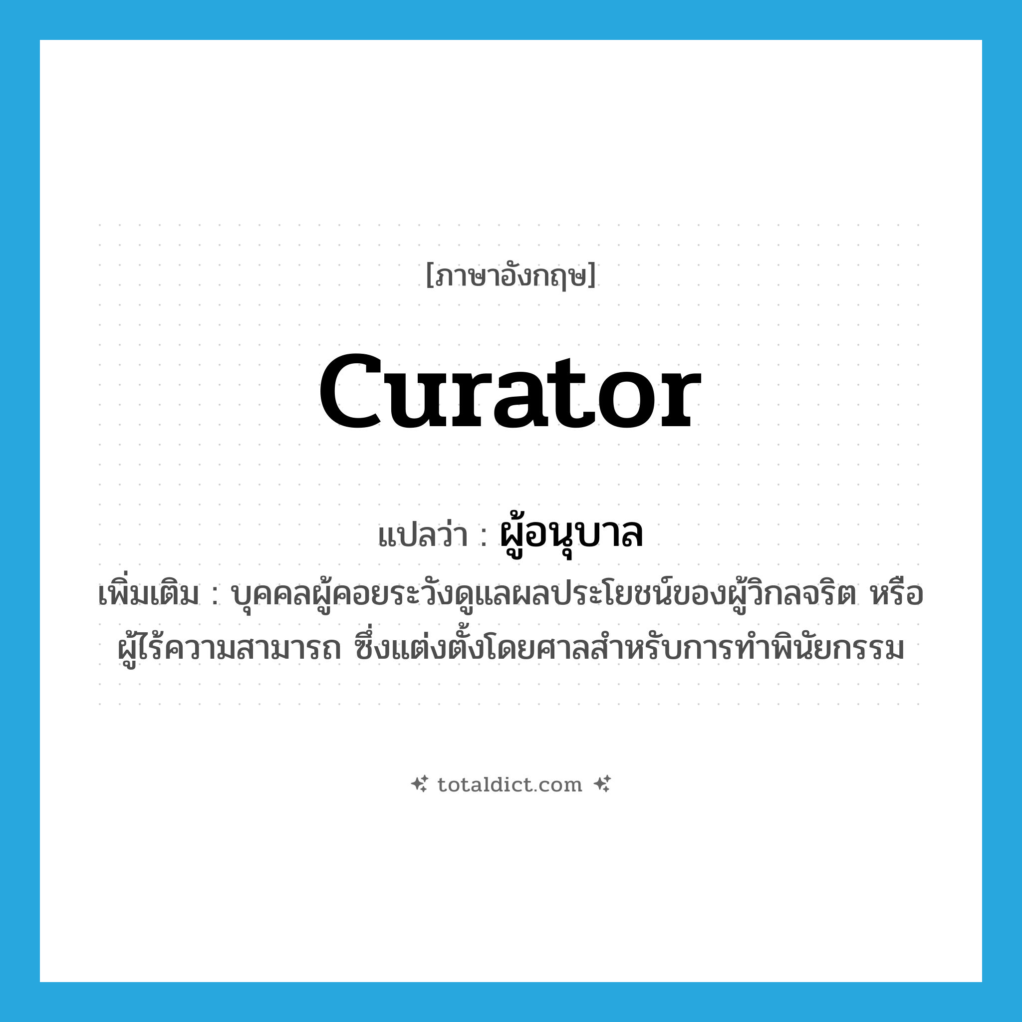 curator แปลว่า?, คำศัพท์ภาษาอังกฤษ curator แปลว่า ผู้อนุบาล ประเภท N เพิ่มเติม บุคคลผู้คอยระวังดูแลผลประโยชน์ของผู้วิกลจริต หรือผู้ไร้ความสามารถ ซึ่งแต่งตั้งโดยศาลสำหรับการทำพินัยกรรม หมวด N