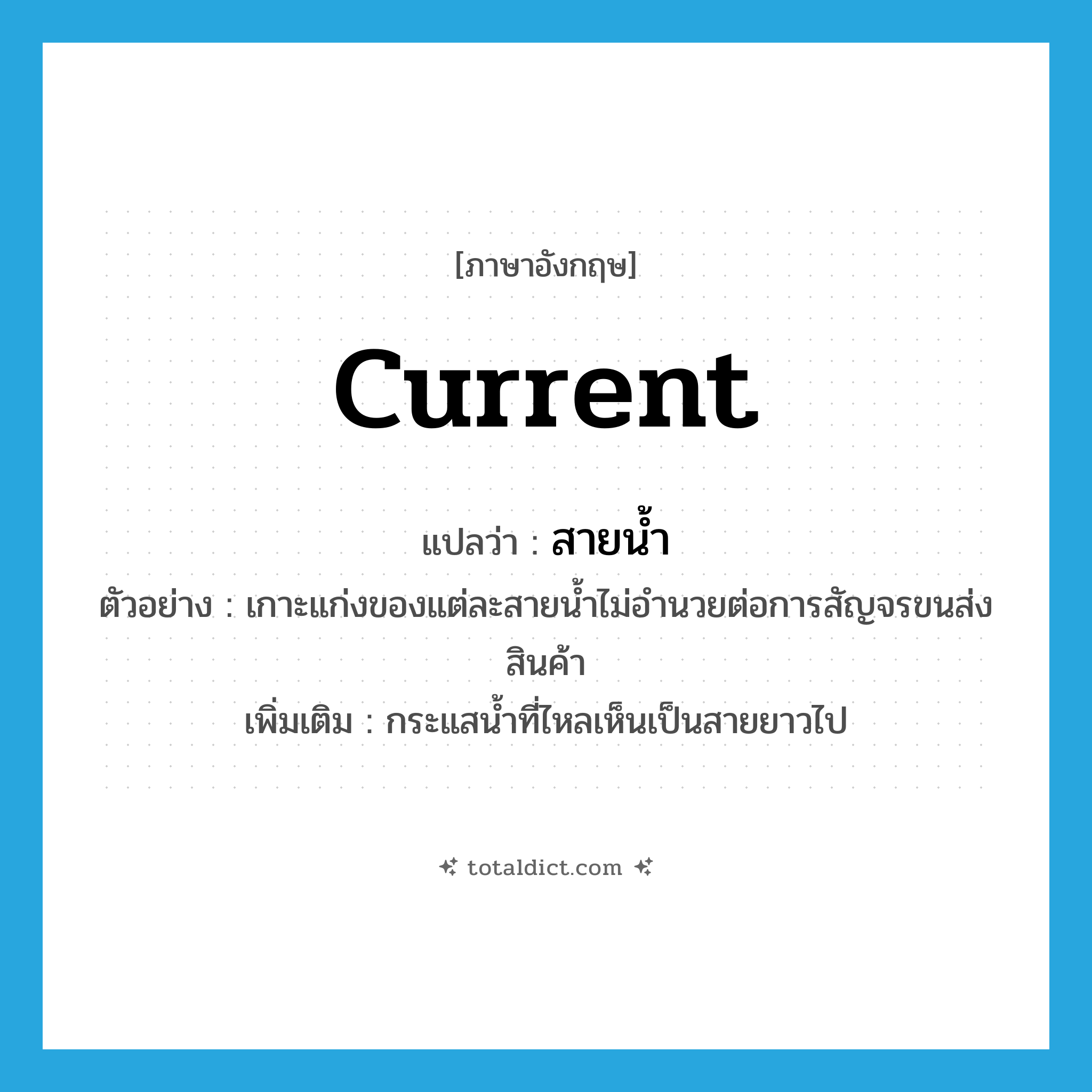 current แปลว่า?, คำศัพท์ภาษาอังกฤษ current แปลว่า สายน้ำ ประเภท N ตัวอย่าง เกาะแก่งของแต่ละสายน้ำไม่อำนวยต่อการสัญจรขนส่งสินค้า เพิ่มเติม กระแสน้ำที่ไหลเห็นเป็นสายยาวไป หมวด N