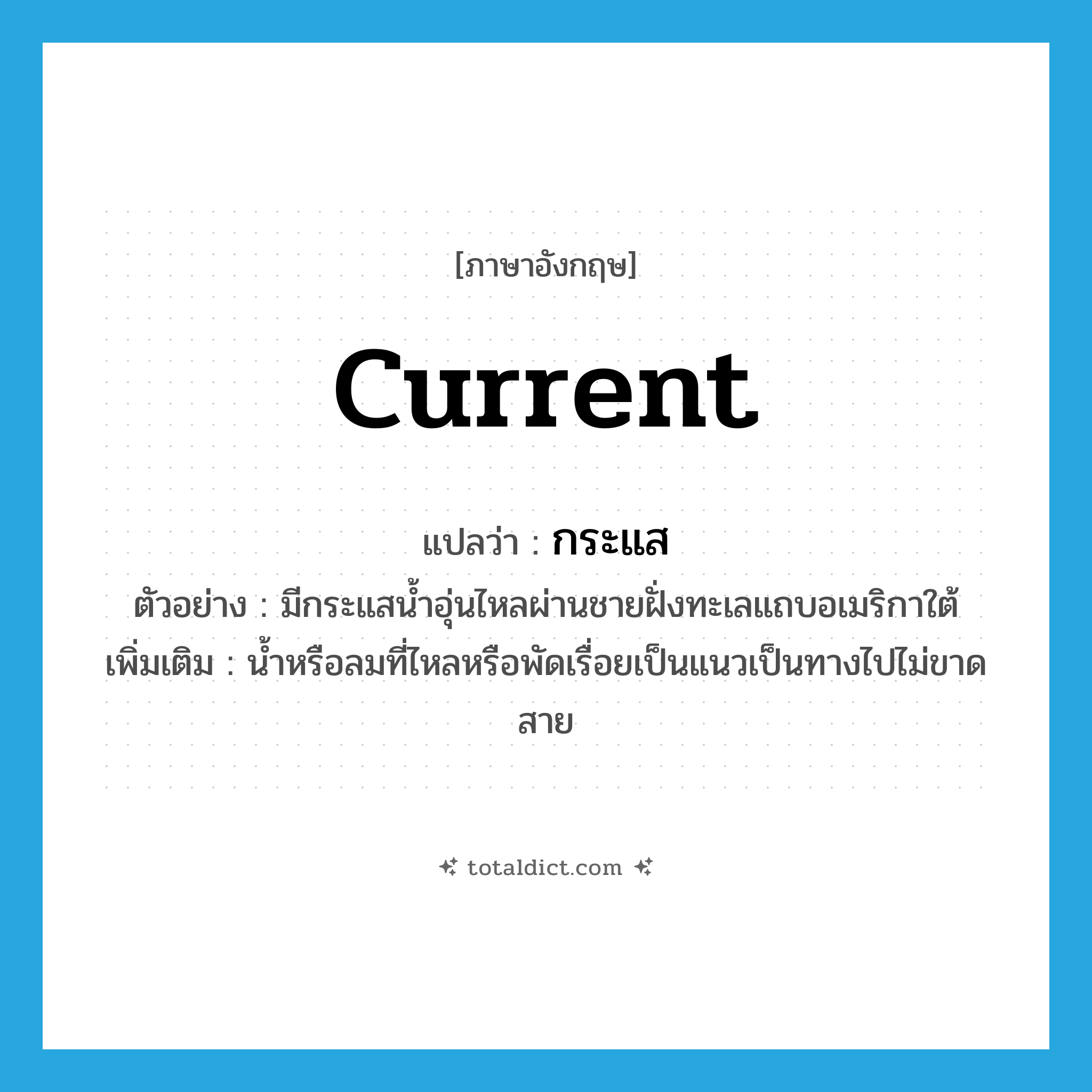 current แปลว่า?, คำศัพท์ภาษาอังกฤษ current แปลว่า กระแส ประเภท N ตัวอย่าง มีกระแสน้ำอุ่นไหลผ่านชายฝั่งทะเลแถบอเมริกาใต้ เพิ่มเติม น้ำหรือลมที่ไหลหรือพัดเรื่อยเป็นแนวเป็นทางไปไม่ขาดสาย หมวด N