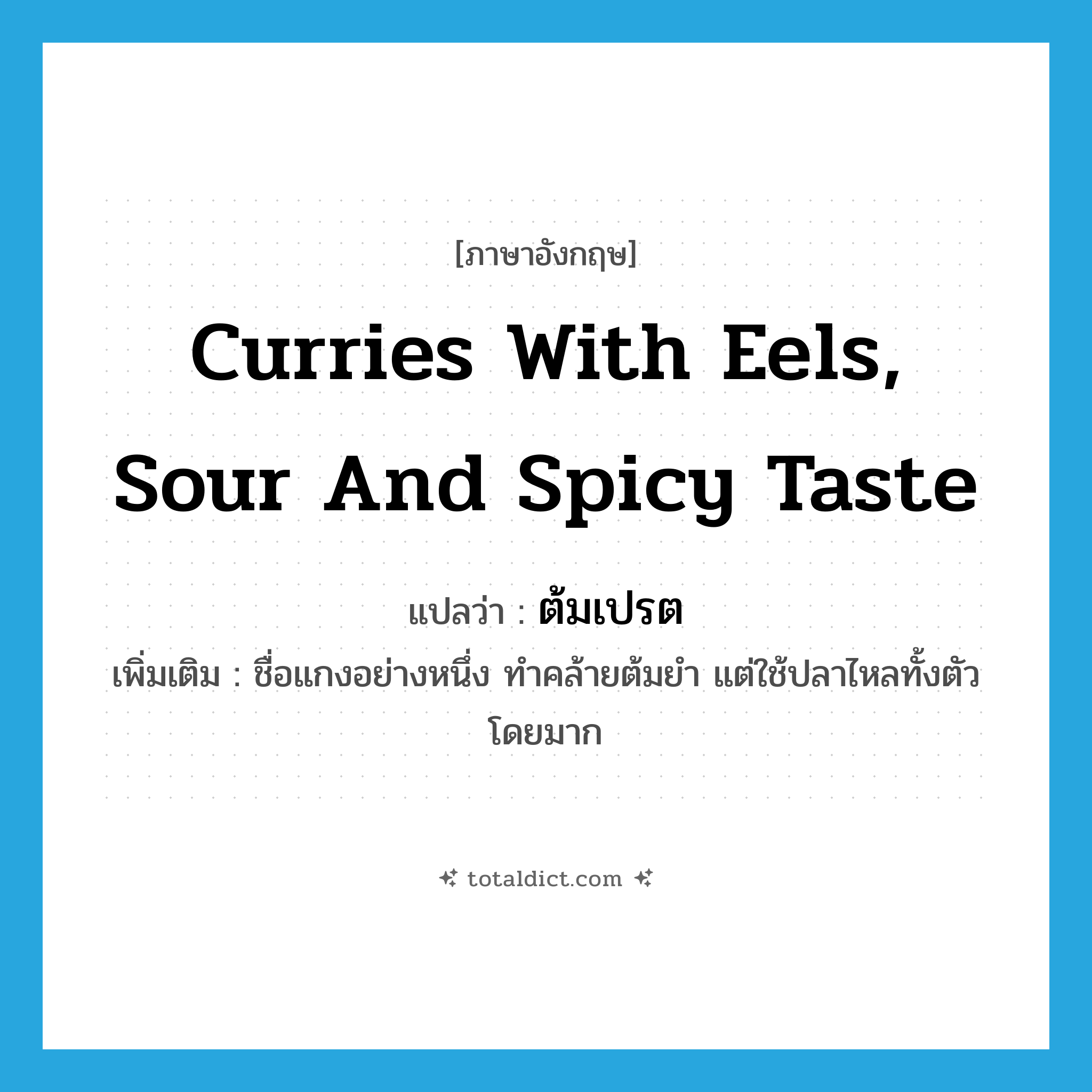 curries with eels, sour and spicy taste แปลว่า?, คำศัพท์ภาษาอังกฤษ curries with eels, sour and spicy taste แปลว่า ต้มเปรต ประเภท N เพิ่มเติม ชื่อแกงอย่างหนึ่ง ทำคล้ายต้มยำ แต่ใช้ปลาไหลทั้งตัวโดยมาก หมวด N