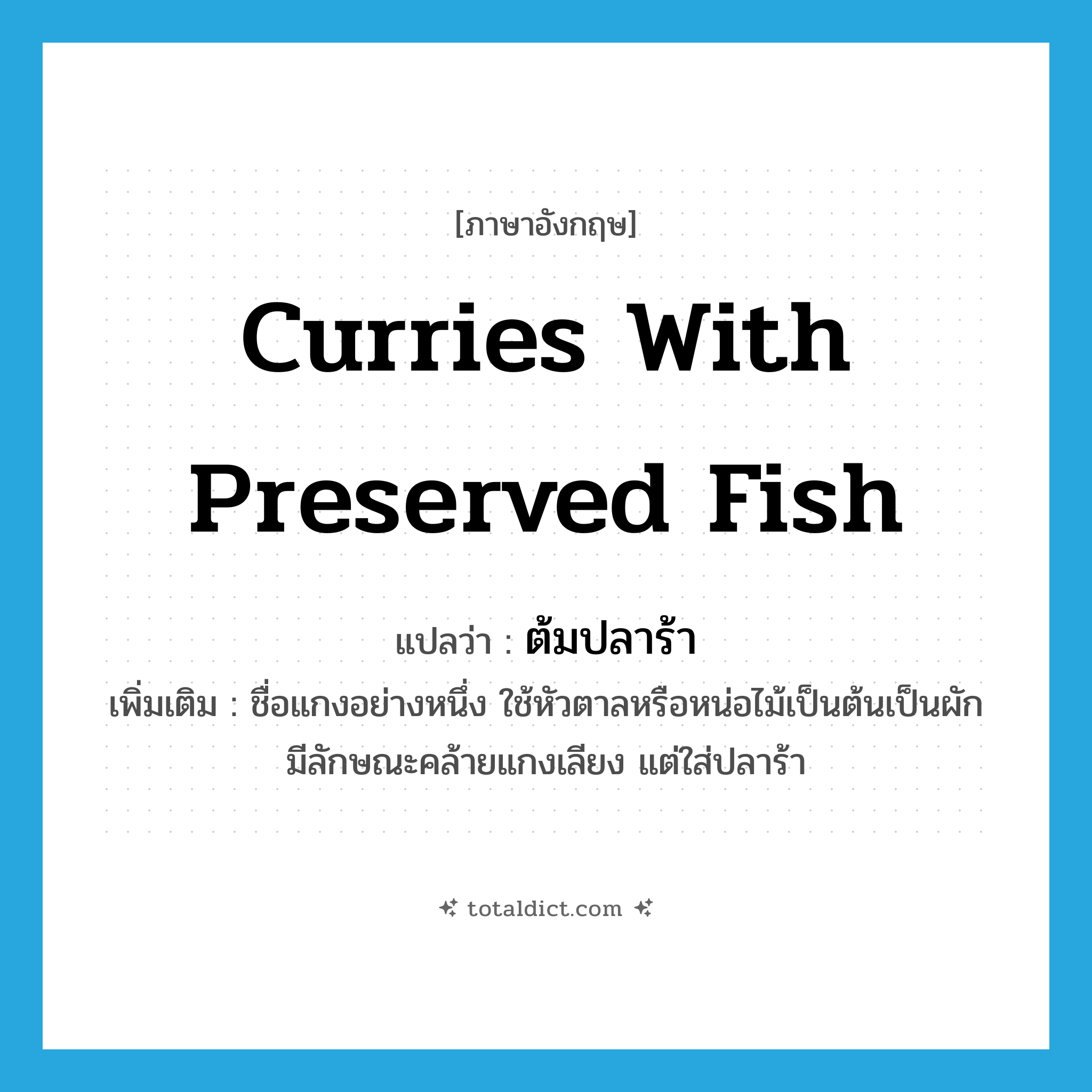 curries with preserved fish แปลว่า?, คำศัพท์ภาษาอังกฤษ curries with preserved fish แปลว่า ต้มปลาร้า ประเภท N เพิ่มเติม ชื่อแกงอย่างหนึ่ง ใช้หัวตาลหรือหน่อไม้เป็นต้นเป็นผัก มีลักษณะคล้ายแกงเลียง แต่ใส่ปลาร้า หมวด N