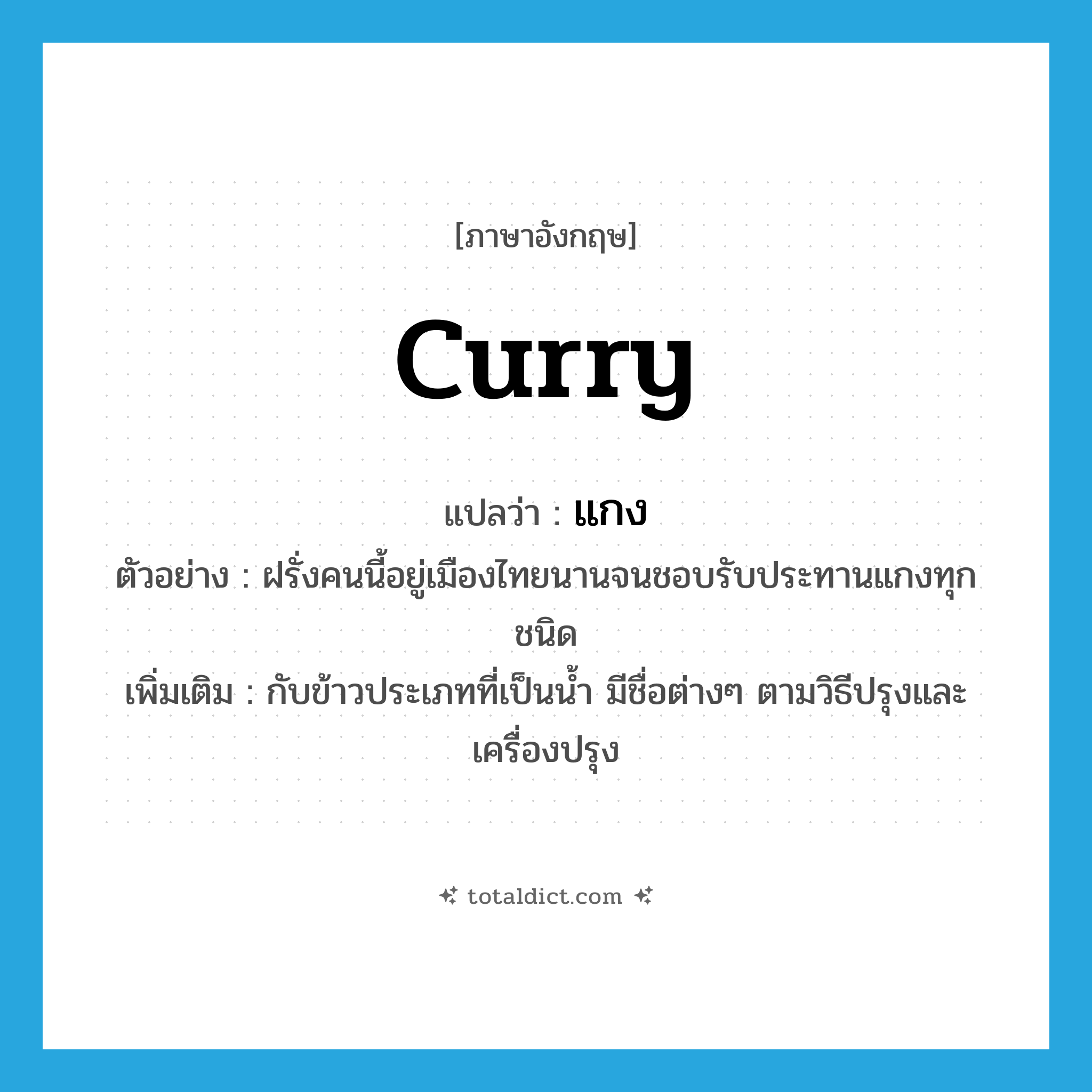 curry แปลว่า?, คำศัพท์ภาษาอังกฤษ curry แปลว่า แกง ประเภท N ตัวอย่าง ฝรั่งคนนี้อยู่เมืองไทยนานจนชอบรับประทานแกงทุกชนิด เพิ่มเติม กับข้าวประเภทที่เป็นน้ำ มีชื่อต่างๆ ตามวิธีปรุงและเครื่องปรุง หมวด N