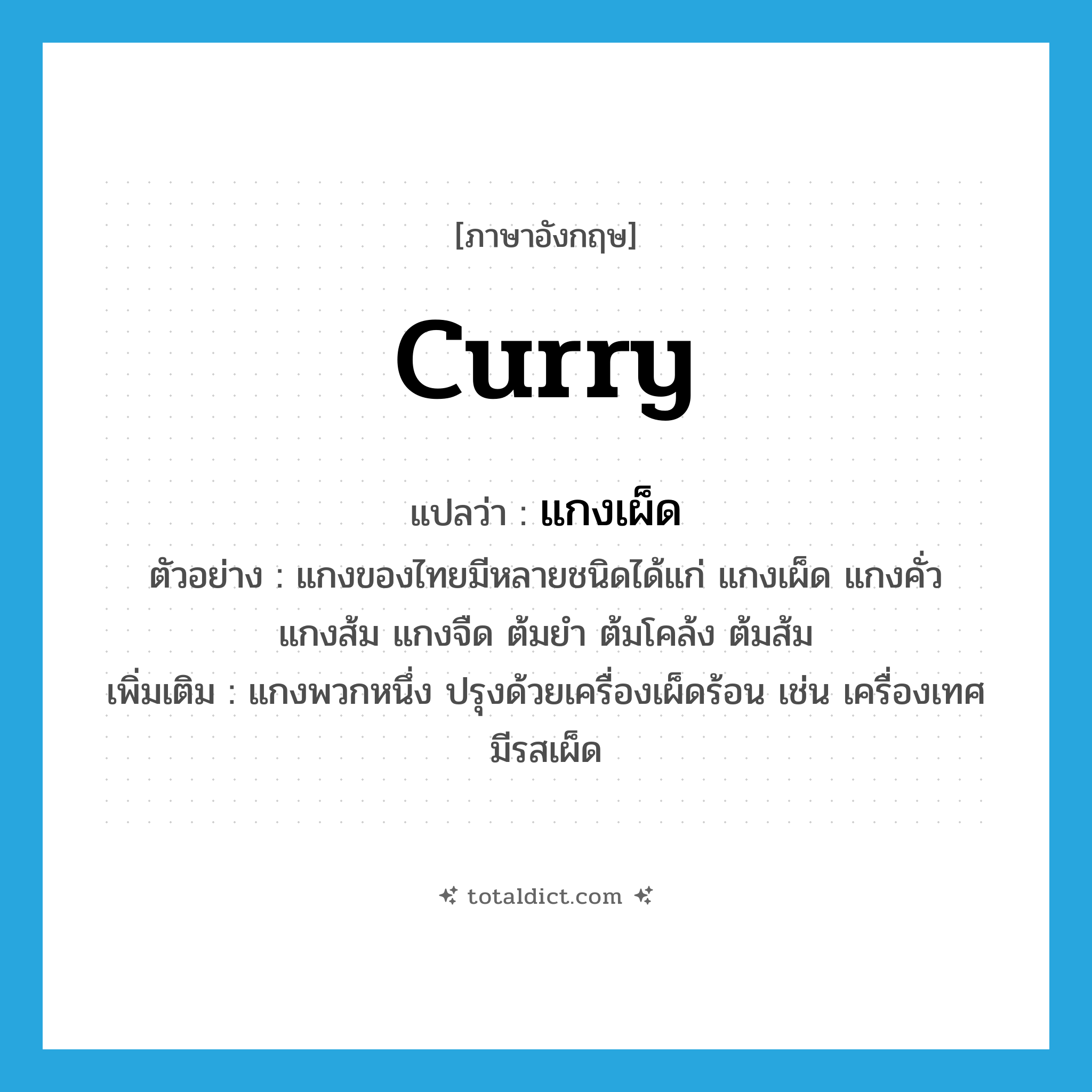 curry แปลว่า?, คำศัพท์ภาษาอังกฤษ curry แปลว่า แกงเผ็ด ประเภท N ตัวอย่าง แกงของไทยมีหลายชนิดได้แก่ แกงเผ็ด แกงคั่ว แกงส้ม แกงจืด ต้มยำ ต้มโคล้ง ต้มส้ม เพิ่มเติม แกงพวกหนึ่ง ปรุงด้วยเครื่องเผ็ดร้อน เช่น เครื่องเทศ มีรสเผ็ด หมวด N