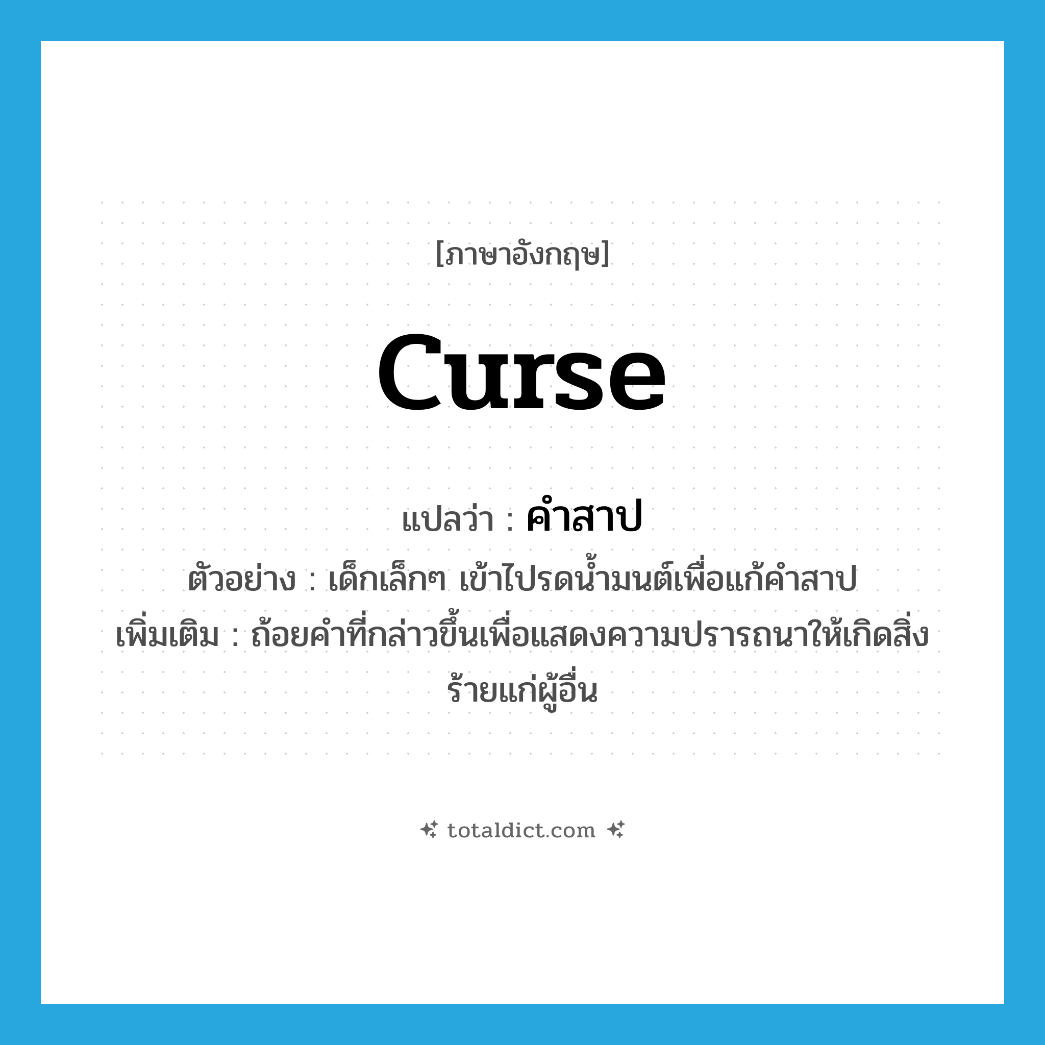 curse แปลว่า?, คำศัพท์ภาษาอังกฤษ curse แปลว่า คำสาป ประเภท N ตัวอย่าง เด็กเล็กๆ เข้าไปรดน้ำมนต์เพื่อแก้คำสาป เพิ่มเติม ถ้อยคำที่กล่าวขึ้นเพื่อแสดงความปรารถนาให้เกิดสิ่งร้ายแก่ผู้อื่น หมวด N