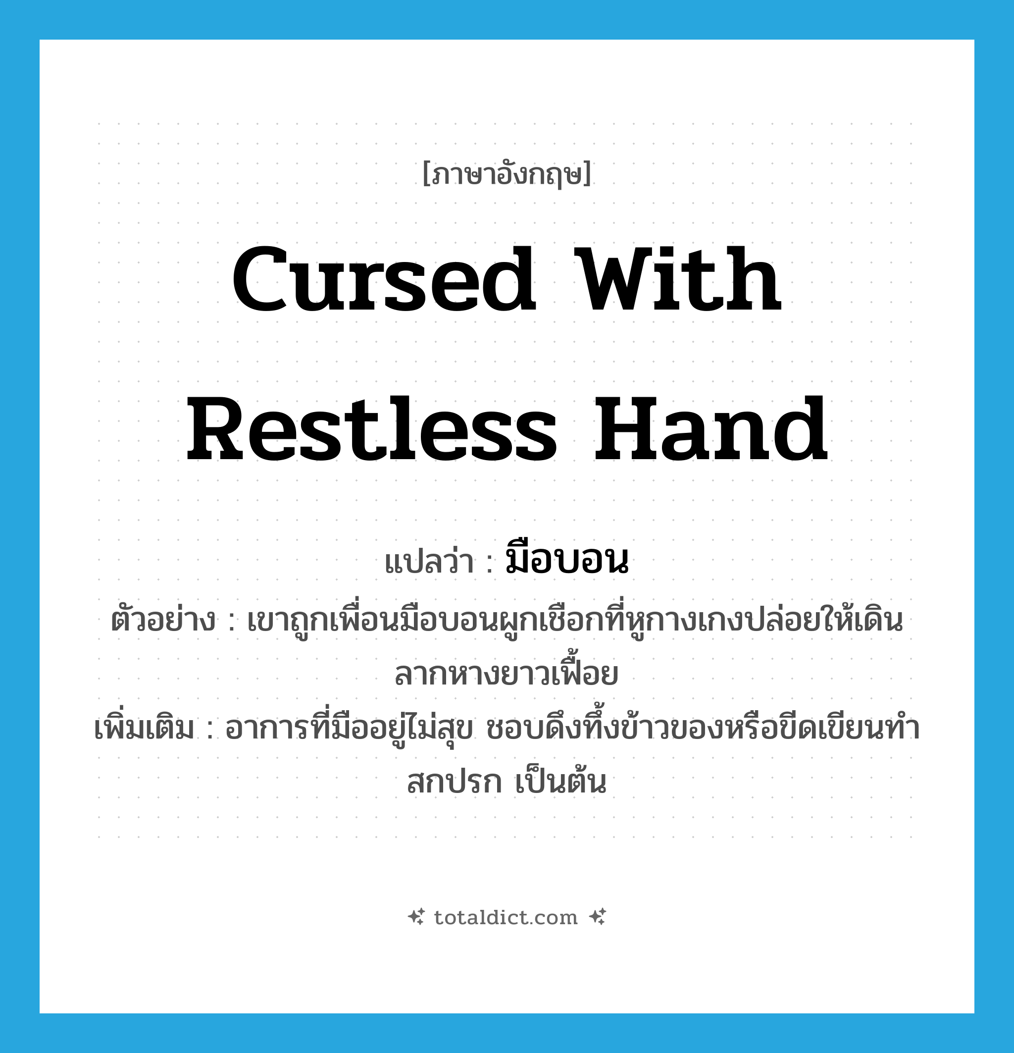 cursed with restless hand แปลว่า?, คำศัพท์ภาษาอังกฤษ cursed with restless hand แปลว่า มือบอน ประเภท ADJ ตัวอย่าง เขาถูกเพื่อนมือบอนผูกเชือกที่หูกางเกงปล่อยให้เดินลากหางยาวเฟื้อย เพิ่มเติม อาการที่มืออยู่ไม่สุข ชอบดึงทึ้งข้าวของหรือขีดเขียนทำสกปรก เป็นต้น หมวด ADJ