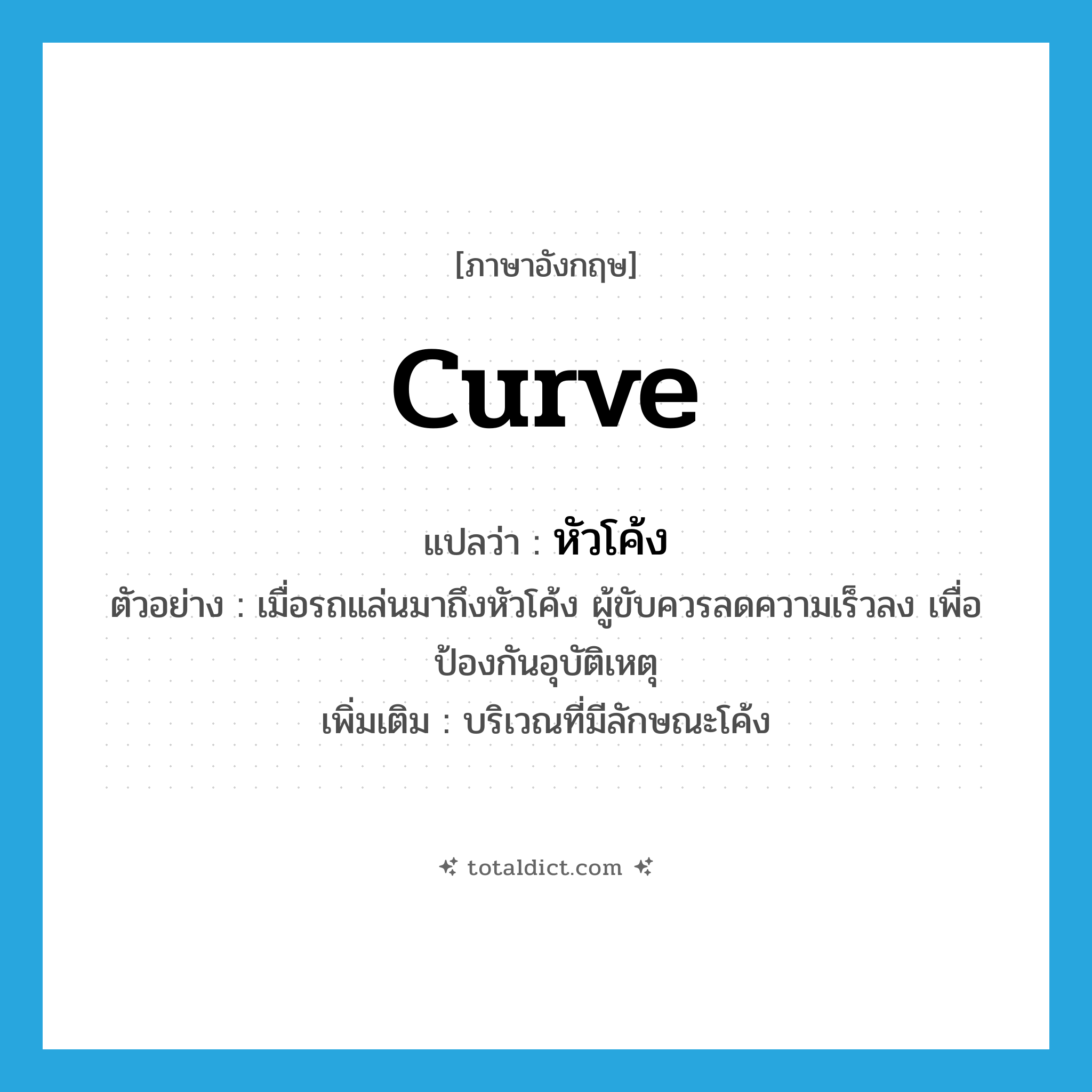 curve แปลว่า?, คำศัพท์ภาษาอังกฤษ curve แปลว่า หัวโค้ง ประเภท N ตัวอย่าง เมื่อรถแล่นมาถึงหัวโค้ง ผู้ขับควรลดความเร็วลง เพื่อป้องกันอุบัติเหตุ เพิ่มเติม บริเวณที่มีลักษณะโค้ง หมวด N