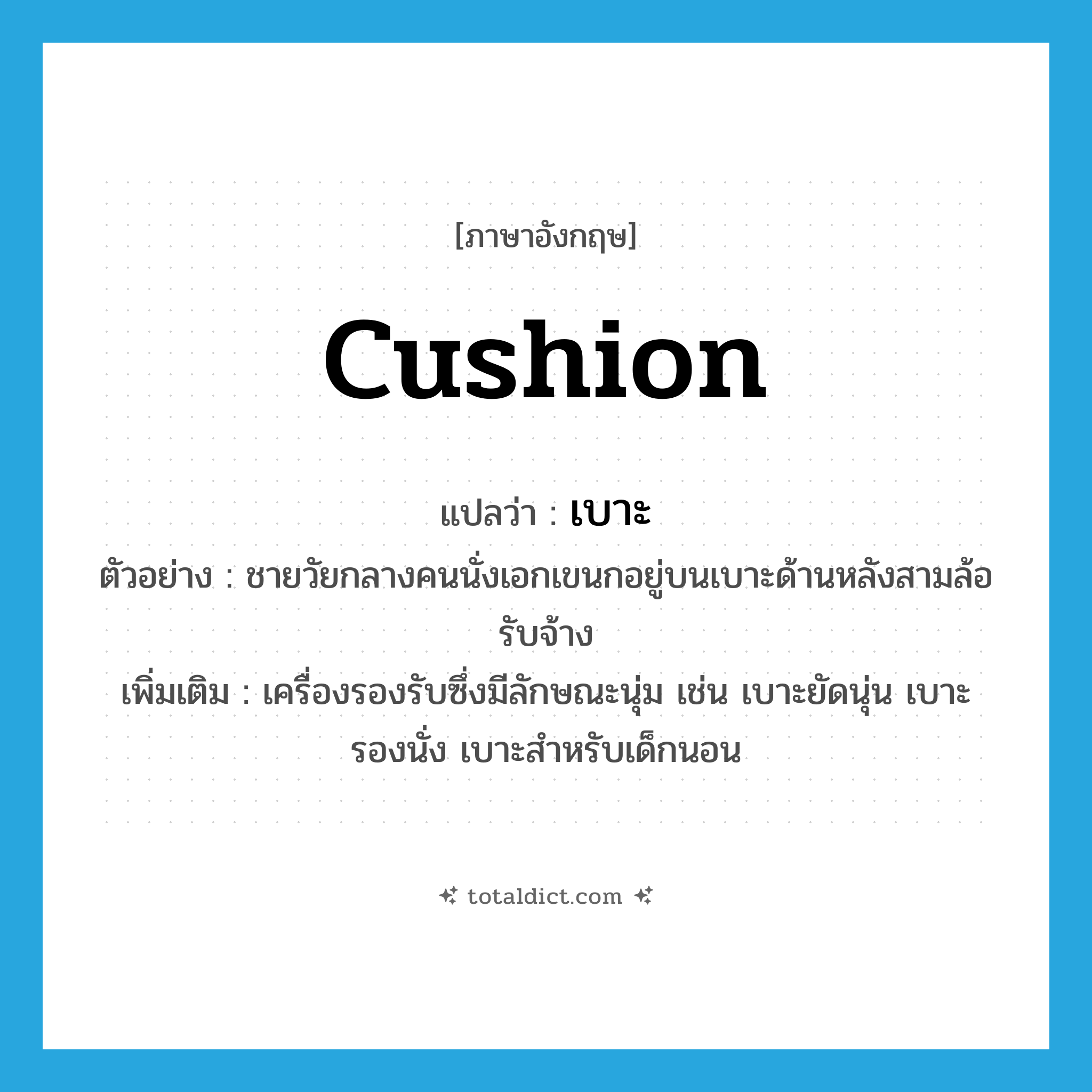 cushion แปลว่า?, คำศัพท์ภาษาอังกฤษ cushion แปลว่า เบาะ ประเภท N ตัวอย่าง ชายวัยกลางคนนั่งเอกเขนกอยู่บนเบาะด้านหลังสามล้อรับจ้าง เพิ่มเติม เครื่องรองรับซึ่งมีลักษณะนุ่ม เช่น เบาะยัดนุ่น เบาะรองนั่ง เบาะสำหรับเด็กนอน หมวด N