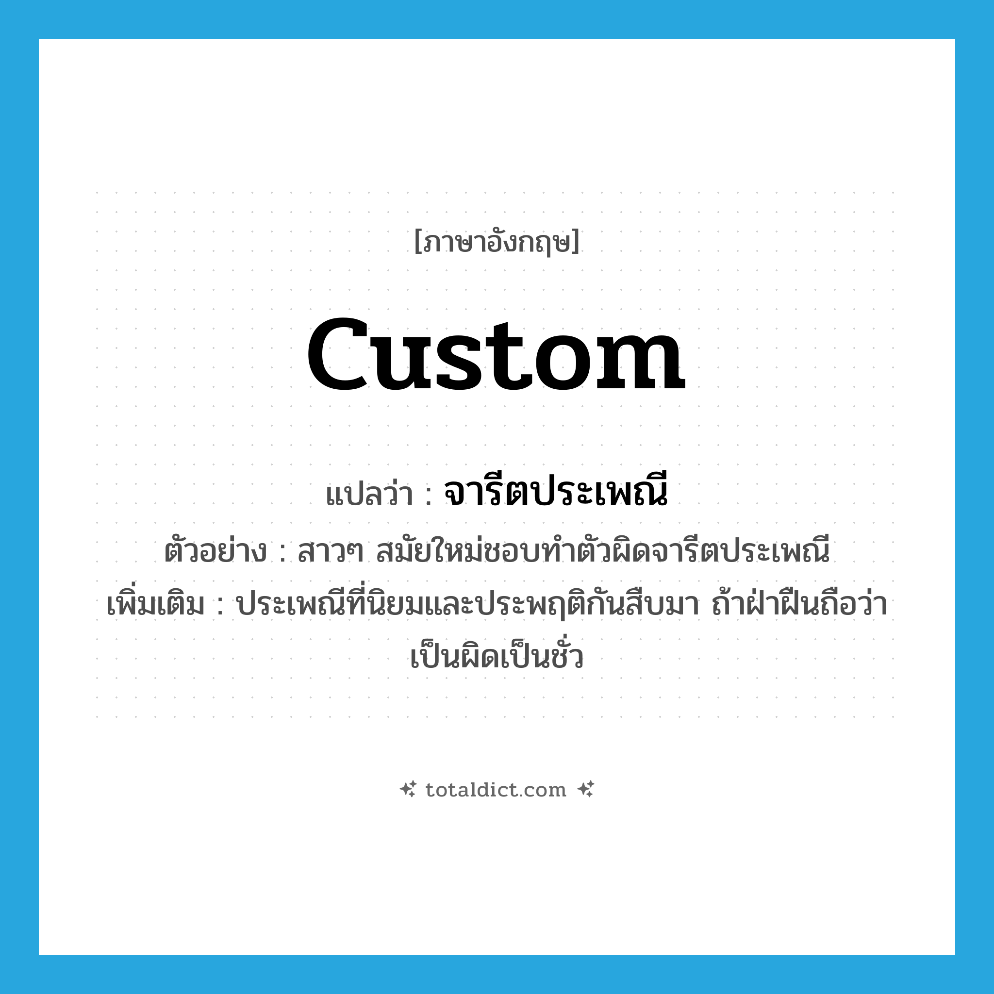 custom แปลว่า?, คำศัพท์ภาษาอังกฤษ custom แปลว่า จารีตประเพณี ประเภท N ตัวอย่าง สาวๆ สมัยใหม่ชอบทำตัวผิดจารีตประเพณี เพิ่มเติม ประเพณีที่นิยมและประพฤติกันสืบมา ถ้าฝ่าฝืนถือว่าเป็นผิดเป็นชั่ว หมวด N