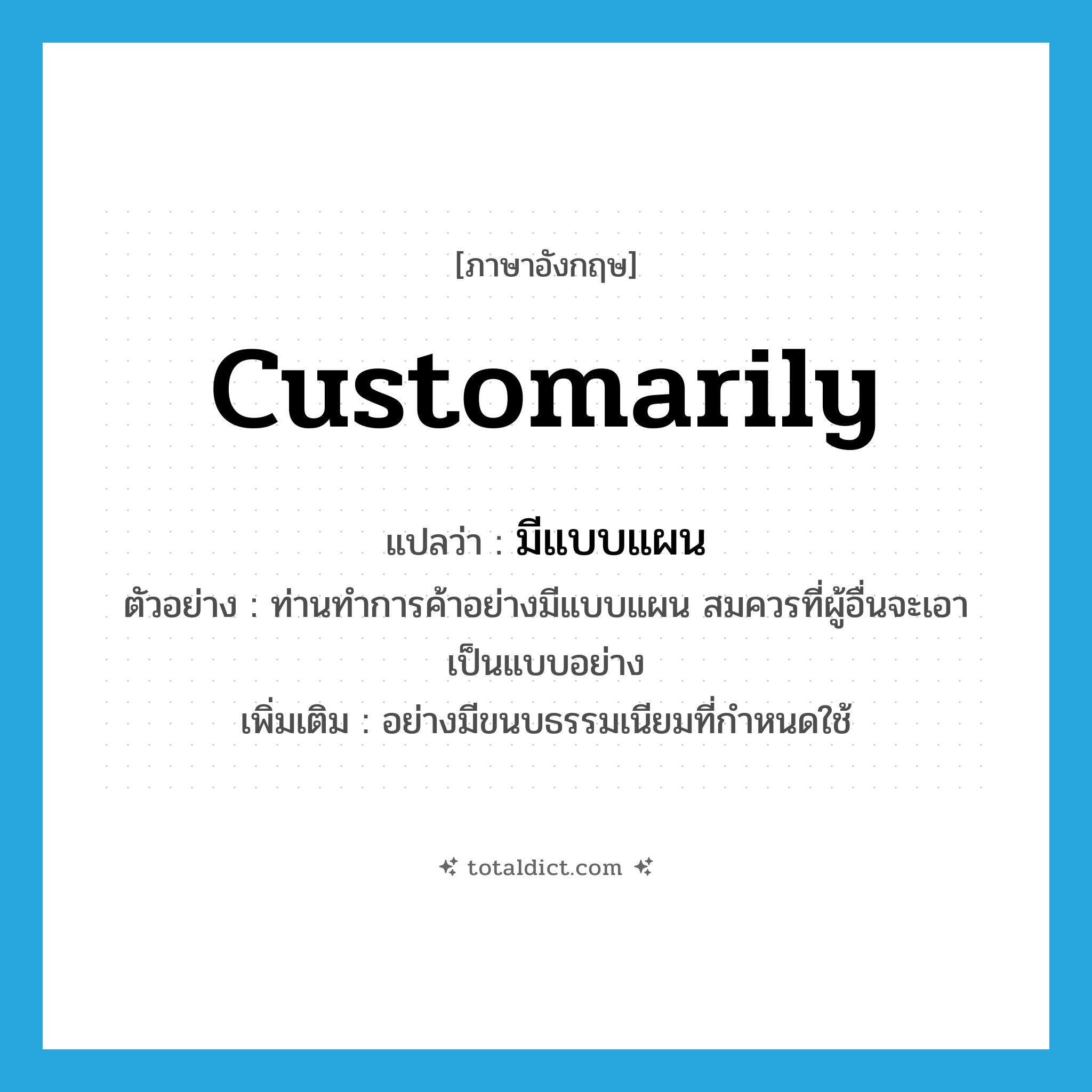 customarily แปลว่า?, คำศัพท์ภาษาอังกฤษ customarily แปลว่า มีแบบแผน ประเภท ADV ตัวอย่าง ท่านทำการค้าอย่างมีแบบแผน สมควรที่ผู้อื่นจะเอาเป็นแบบอย่าง เพิ่มเติม อย่างมีขนบธรรมเนียมที่กำหนดใช้ หมวด ADV