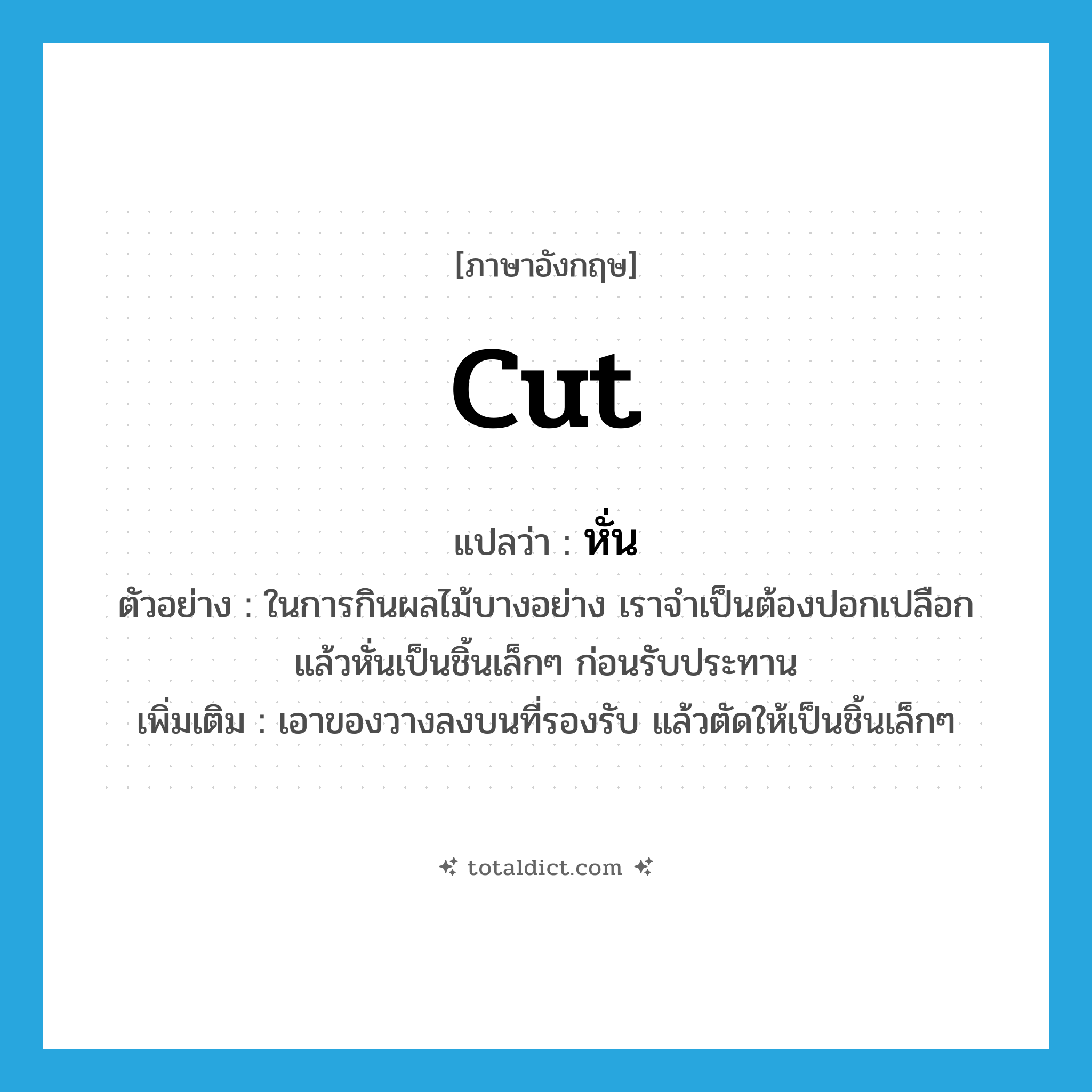 cut แปลว่า?, คำศัพท์ภาษาอังกฤษ cut แปลว่า หั่น ประเภท V ตัวอย่าง ในการกินผลไม้บางอย่าง เราจำเป็นต้องปอกเปลือก แล้วหั่นเป็นชิ้นเล็กๆ ก่อนรับประทาน เพิ่มเติม เอาของวางลงบนที่รองรับ แล้วตัดให้เป็นชิ้นเล็กๆ หมวด V