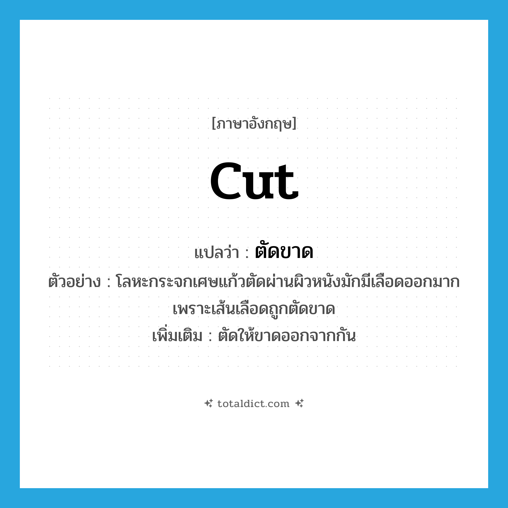 cut แปลว่า?, คำศัพท์ภาษาอังกฤษ cut แปลว่า ตัดขาด ประเภท V ตัวอย่าง โลหะกระจกเศษแก้วตัดผ่านผิวหนังมักมีเลือดออกมากเพราะเส้นเลือดถูกตัดขาด เพิ่มเติม ตัดให้ขาดออกจากกัน หมวด V