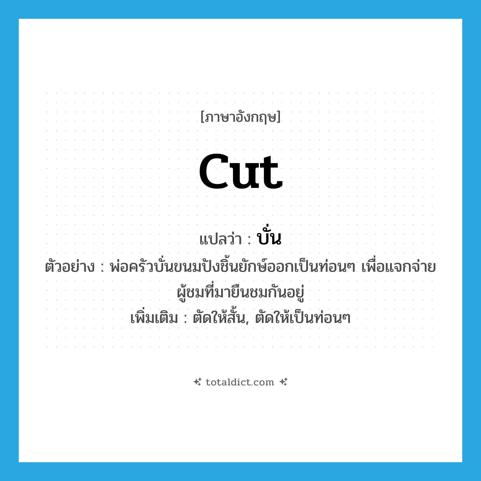 cut แปลว่า?, คำศัพท์ภาษาอังกฤษ cut แปลว่า บั่น ประเภท V ตัวอย่าง พ่อครัวบั่นขนมปังชิ้นยักษ์ออกเป็นท่อนๆ เพื่อแจกจ่ายผู้ชมที่มายืนชมกันอยู่ เพิ่มเติม ตัดให้สั้น, ตัดให้เป็นท่อนๆ หมวด V