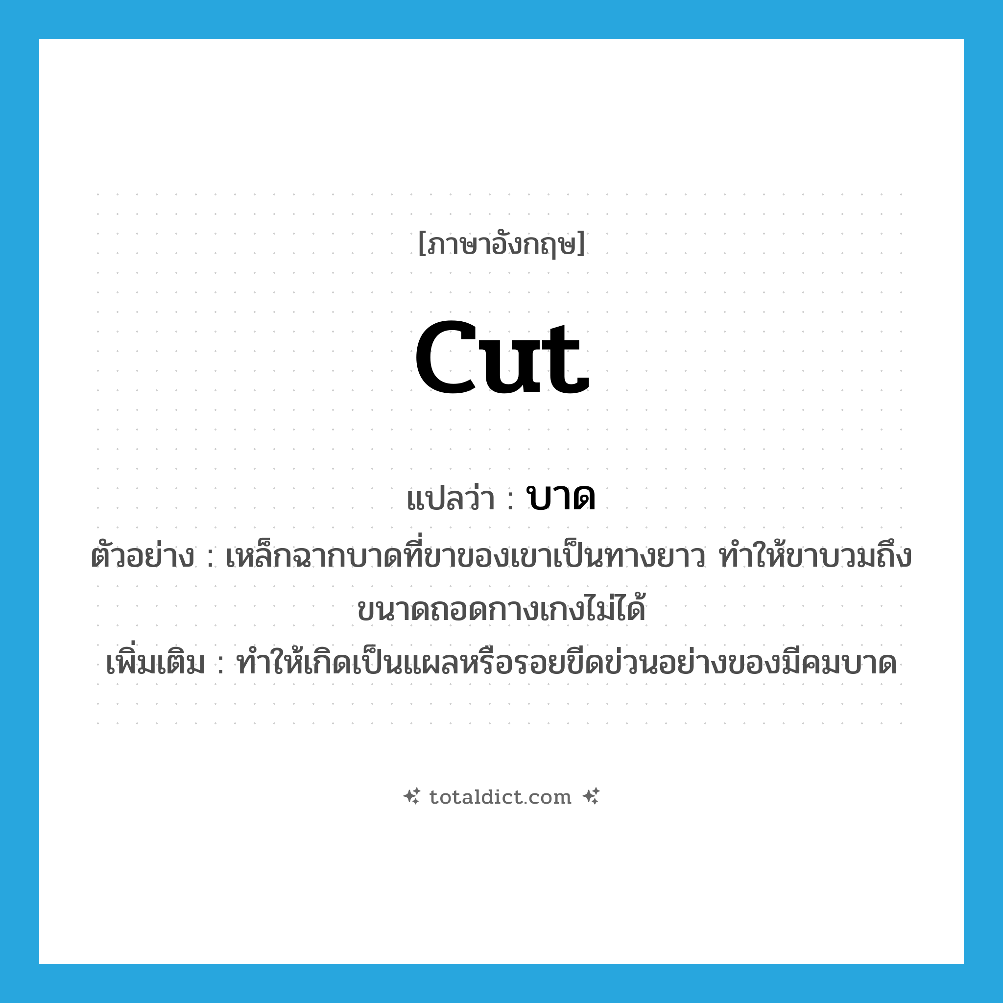 cut แปลว่า?, คำศัพท์ภาษาอังกฤษ cut แปลว่า บาด ประเภท V ตัวอย่าง เหล็กฉากบาดที่ขาของเขาเป็นทางยาว ทำให้ขาบวมถึงขนาดถอดกางเกงไม่ได้ เพิ่มเติม ทำให้เกิดเป็นแผลหรือรอยขีดข่วนอย่างของมีคมบาด หมวด V